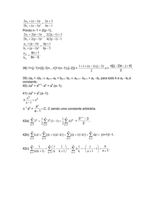 2a 1 + (n − 1)r 2n + 3
                 =
2b1 + (n − 1)r ' 4n − 1
Pondo n−1 = 2(p−1),
2a 1 + 2(p − 1)r 2(2p − 1) + 3
                  =
2b1 + 2(p − 1)r ' 4(2p − 1) − 1
a 1 + (p − 1)r 4p + 1
                =
b1 + (p − 1)r ' 8p − 5
a n 4n + 1
    =          .
b n 8n − 5

                                           1 + 1 + (n − 1).( j − 2)      n[( j − 2)n − j + 4]
38) 1+(j−1)+(2j−3)+...+[1+(n−1).(j−2)] =                            .n =                      .
                                                      2                            2

39) ∆ak = ∆bk ⇒ ak+1−ak = bk+1−bk ⇒ ak+1− bk+1 = ak −bk para todo k e ak −bk é
constante.
40) ∆ak = ak+1−ak = ak.(a−1).

41) ∆ak = ak.(a−1).
   ak
∆       = ak
  a −1
          ak
∆−1 ak =      + C , C sendo uma constante arbitrária.
         a−1

        n
          1 n k         1 n      3 n+1 − 3
42a) ∑ 3 = ∑ 3 (3 − 1) = ∑ ∆3 =
              k                k
                                           .
     k =1 2 k =1        2 k =1       2

        n          n               n                 n
42b)   ∑ k.k! = ∑ [(k + 1).k!−k!] = ∑ [(k + 1)!−k!] = ∑ ∆k! = (n+1)!−1.
       k =1       k =1            k =1              k =1

        n             n                  n                  n
             1            1    1           1  1      
42c)   ∑ k (k + 1) = ∑ −          = − ∑ ∆ = −
                              k +1
                                                     − 1 =
                                                n +1  n + 1
                                                              .
       k =1          k =1  k           k =1 k
 