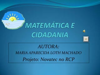 MATEMÁTICA E CIDADANIA AUTORA: MARIA APARECIDA LOTH MACHADO Projeto: Novatec no RCP 