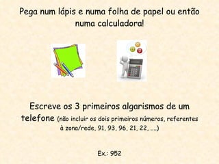Pega num lápis e numa folha de papel ou então numa calculadora! Escreve os 3 primeiros algarismos de um telefone  (não incluir os dois primeiros números, referentes à zona/rede, 91, 93, 96, 21, 22, ....) Ex.: 952 