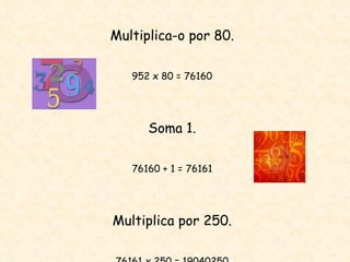 Multiplica-o por 80. 952 x 80 = 76160 Soma 1. 76160 + 1 = 76161 Multiplica por 250. 76161 x 250 = 19040250 
