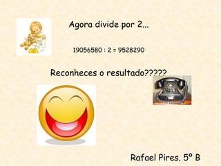 Agora divide por 2... 19056580 : 2 = 9528290 Reconheces o resultado????? Rafael Pires. 5º B 
