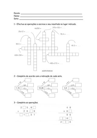 Escola: __________________________________________________
Nome: ___________________________________________________
Data: ____________________________________________________

1 – Efectua as operações e escreve o seu resultado no lugar indicado.




2 – Completa de acordo com a indicação de cada seta.




3 – Completa as operações.
 