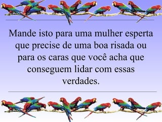 Mande isto para uma mulher esperta
que precise de uma boa risada ou
para os caras que você acha que
conseguem lidar com essas
verdades.
 