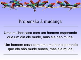 Propensão à mudança
Uma mulher casa com um homem esperando
que um dia ele mude, mas ele não muda.
Um homem casa com uma mulher esperando
que ela não mude nunca, mas ela muda.
 