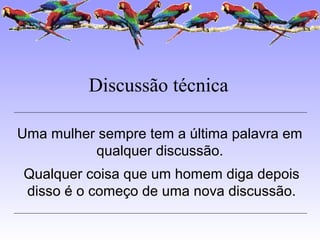 Discussão técnica
Uma mulher sempre tem a última palavra em
qualquer discussão.
Qualquer coisa que um homem diga depois
disso é o começo de uma nova discussão.
 