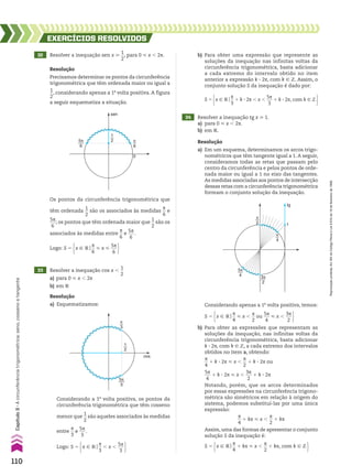 32 Resolver a inequação sen x >
1
__
2
, para 0 < x , 2s.
34 Resolver a inequação tg x > 1.
a) para 0 < x , 2s.
b) em V.
33 Resolver a inequação cos x ,
1
__
2
a) para 0 < x , 2s
b) em V
EXERCÍCIOS RESOlvIdOS
Resolução
Precisamos determinar os pontos da circunferência
trigonométrica que têm ordenada maior ou igual a
1
__
2
, considerando apenas a 1a
volta positiva. A figura
a seguir esquematiza a situação.
Resolução
a) Em um esquema, determinamos os arcos trigo-
nométricos que têm tangente igual a 1. A seguir,
consideramos todas as retas que passam pelo
centro da circunferência e pelos pontos de orde-
nada maior ou igual a 1 no eixo das tangentes.
As medidas associadas aos pontos de intersecção
dessas retas com a circunferência trigonométrica
formam o conjunto solução da inequação.
Resolução
a) Esquematizamos:
sen
5π
6
π
6
1
2
0
Os pontos da circunferência trigonométrica que
têm ordenada
1
__
2
são os associados às medidas
s
__
6
e
5s
___
6
; os pontos que têm ordenada maior que
1
__
2
são os
associados às medidas entre
s
__
6
e
5s
___
6
.
Logo: S 5 x 9 Vo
s
__
6
< x <
5s
___
6 
cos
π
3
5π
3
1
2
Considerando a 1a
volta positiva, os pontos da
circunferência trigonométrica que têm cosseno
menor que
1
__
2
são aqueles associados às medidas
entre
s
__
3
e
5s
___
3
.
Logo: S 5 x 9 Vo
s
__
3
, x ,
5s
___
3 
π
4
π
2
5π
4 3π
2
1
tg
Considerando apenas a 1a
volta positiva, temos:
S 5 x 9 Vo
s
__
4
< x ,
s
__
2
ou
5s
___
4
< x ,
3s
___
2 
b) Para obter as expressões que representam as
soluções da inequação, nas infinitas voltas da
circunferência trigonométrica, basta adicionar
k 3 2s, com k 9 b, a cada extremo dos intervalos
obtidos no item a, obtendo:
s
__
4
1 k 3 2s < x ,
s
__
2
1 k 3 2s ou
5s
___
4
1 k 3 2s < x ,
3s
___
2
1 k 3 2s
Notando, porém, que os arcos determinados
por essas expressões na circunferência trigono-
métrica são simétricos em relação à origem do
sistema, podemos substituí-las por uma única
expressão:
s
__
4
1 ks < x ,
s
__
2
1 ks
Assim, uma das formas de apresentar o conjunto
solução S da inequação é:
S 5 x 9 Vo
s
__
4
1 ks < x ,
s
__
2
1 ks, com k 9 b 
b) Para obter uma expressão que represente as
soluções da inequação nas infinitas voltas da
circunferência trigonométrica, basta adicionar
a cada extremo do intervalo obtido no item
anterior a expressão k 3 2s, com k 9 b. Assim, o
conjunto solução S da inequação é dado por:
S 5 x 9 Vo
s
__
3
1 k 3 2s , x ,
5s
___
3
1 k 3 2s, com k 9 b 
110
Capítulo
3
•
A
circunferência
trigonométrica:
seno,
cosseno
e
tangente
Reprodução
proibida.
Art.184
do
Código
Penal
e
Lei
9.610
de
19
de
fevereiro
de
1998.
CAP 03.indb 110 02.09.10 09:56:27
 