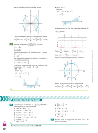t
g
�
√2
2
�
�
82 Considerando o universo U 5 [0, 2s[, obtenha o
conjunto solução das inequações:
a) 2 sen2
x 2 sen x , 0
b) 2 sen2
x 2 dll
2 sen x > 0
c) 2 sen2
x 1 5 cos x 2 4 . 0
d) 2 cos2
x 1 5 sen x 2 8 , 0
e) @ 2 cos x 2 1 #@ 2 cos x 2 dll
2 # , 0
f)
2 sen x 2 1
_____________
2 sen x 2 dll
2
, 0 83 Resolva em V as inequações dos itens a, f e j do
exercício anterior.
EXERCÍCIOS pROpOStOS
Resolva os exercícios complementares 83 a 86.
g)
2 cos x 2 1
___________
2 cos x 1 1
. 0
h) tg2
x 2 tg x . 0
i) @tg x 2 dll
3 #@tg2
x 2 1 # < 0
j)
tg x 2 1
_________
tg x 2 dll
3
. 0
41 Resolver a inequação
4 cos2
x 2 1
____________
2 cos x 1 dll
2
< 0 para
0 < x , 2s.
Resolução
Efetuando a mudança de variável cos x 5 t, temos:
4t2
2 1
________
2t 1 dll
2
< 0
Nas inequações-quociente, devemos considerar a
condição de existência:
2t 1 dll
2 % 0 ] t % 2
dll
2
___
2
Estudamos a variação de sinal de cada uma das
funções f(t) 5 4t2
2 1 e g(t) 5 2t 1 dll
2:
• f(t) 5 4t2
2 1
raízes de f:
4t2
2 1 5 0 ] t2
5
1
__
4
} t 5 ±
1
__
2
π
4
5π
4
7π
4
3π
4
1
�1
Logo,considerando apenas a 1a
volta positiva,temos:
S 5 x 9 Vo0 < x ,
s
__
4
ou
3s
___
4
, x ,
5s
___
4
ou
7s
___
4
, x , 2s 
Na circunferência trigonométrica, temos:
Assim,
f(t)
____
g(t)
< 0 para t , 2
dll
2
___
2
ou 2
1
__
2
< t <
1
__
2
.
Logo: cos x , 2
dll
2
___
2
ou 2
1
__
2
< cos x <
1
__
2
Na circunferência trigonométrica, obtemos:
• g(t) 5 2t 1 dll
2
raiz de g:
2t 1 dll
2 5 0 ] 2t 5 2dll
2
} t 5 2
dll
2
___
2
1
2
t
f
�
1
2
�
� �
Representando no eixo real a variação de sinal de
f, g e
f
__
g
, temos:
1
2
�
�
�
�
�
�
�
�
�
�
�
�
f
1
2
�
g
�
√2
2
f
g
cos
π
3
5π
4
3π
4
2π
3
4π
3
1
2
�
1
2
�
√2
2
5π
3
Assim, o conjunto solução da inequação é:
S 5 x 9 Vo
s
__
3
< x <
2s
___
3
ou
3s
___
4
, x ,
5s
___
4
ou
4s
___
3
< x <
5s
___
3 
114
Reprodução
proibida.
Art.184
do
Código
Penal
e
Lei
9.610
de
19
de
fevereiro
de
1998.
CAP 03.indb 114 02.09.10 09:56:35
 