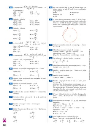 53 Obtenha o conjunto solução da equação
5 sen x 2 cos x 5 4 tg x 3 cos x para 0 < x , 2s
sabendo que cos x % 0 e sen x % 0.
(Sugestão: Divida ambos os membros por cos x.)
54 No universo U 5 [0, 2s[, resolva a equação:
1
________
2 1 tg x
1
1 1 tg x
________
3
5 1
55 Obtenha o conjunto dos valores de x, com 0 < x < 2s,
tais que sen x 3 cos x 5 0.
56 Resolva a equação sen x 3 cos x 2 3 sen x 5 0, para
0 < x , 2s.
57 Resolva em V a equação:
2 3 sen x 3 cos x 2 dll
2 cos x 5 0
58 Resolva a equação 2 3 sen x 3 cos x 5 cos x, para
0 < x , 2s.
(Cuidado: Não divida os dois membros por cos x,
pois, se o fizer, você perderá a possibilidade de ter
cos x igual a zero e, portanto, perderá raízes da
equação. Obtenha uma equação equivalente com
um dos membros igual a zero.)
59 (Fuvest-SP) Ache todas as soluções da equação
sen3
x 3 cos x 2 3 3 sen x 3 cos x 5 0 no intervalo
[0, 2s[.
60 Considerando o universo U 5 [0, 2s], resolva as
equações:
a) (4 sen2
x 2 3)(cos x 2 1) 5 0
b) cos2
x 3 sen x 2 sen x 5 0
c) 4 3 sen x 3 cos x 1 2 3 sen x 2 2 3 cos x 2 1 5 0
d) 2 sen2
x 2 sen x 5 0
e) tg2
x 2 dll
3 tg x 5 0
f) tg5
x 2 tg x 5 0
61 (FGV-SP) A soma das raízes da equação
sen2
x 1 sen (2x) 5 0, no intervalo [0, 2s], é:
a)
7s
___
2
b)
9s
___
2
c)
5s
___
2
d) 3s e)
3s
___
2
52 Calcule a soma das raízes da equação tg2
x 5 4 para
0 < x , 2s.
38 A expressão E 5
tg2
(s 2 x) 2 tg (s 1 x)
______________________
tg (2s 2 x)
,com tg x % 0,
é equivalente a:
a) E 5 1 1 tg x d) E 5 22
b) E 5 2tg x e) E 5 1 2 tg x
c) E 5 21
39 Calcule o valor de:
a) tg (230w) d) tg (2300w)
b) tg (2120w) e) tg (21.110w)
c) tg (2225w) f) tg (21.860w)
40 Calcule o valor de:
a) tg @2
s
__
6 # d) tg @2
3s
___
4 #
b) tg @2
5s
___
3 # e) tg @33s
____
4 #
c) tg @2
7s
___
6 # f) tg @31s
____
3 #
41 A expressão E 5
tg (2a) 1 tg (s 2 a)
______________________
tg (s 1 a) 2 tg (2s 2 a)
, em que
tg a % 0, é equivalente a:
a) E 5 21 d) E 5 2tg a
b) E 5 22 e) E 5 sen a
c) E 5 tg a
42 A expressão E 5
tg (2a) 2 sen (s 1 a) 3 cos (2a)
______________________________
sen2
@s
__
2
2 a #
, em
que cos a % 0, é equivalente a:
a) E 5 22 d) E 5 sen2
a
b) E 5 21 e) E 5 cos2
a
c) E 5 2tg3
a
43 Resolva as equações a seguir para 0° < x , 360°.
a) sen x 5 1 c) sen x 5
1
__
2
b) cos x 5 0 d) cos x 5 2
1
__
2
44 Resolva em V as equações dos itens a e b do exer-
cício anterior.
45 Resolva as equações para 0 < x , 2s.
a) tg2
x 5 0 c) tg2
x 5 3
b) tg2
x 5 1 d) Otg xO 5
dll
3
___
3
46 Resolva em V as equações dos itens b e c do exercício
anterior.
48 Resolva a equação 3 sen x 5 dll
3 cos x para
0 < x , 2s.
50 Em um triângulo ABC, o lado AC mede 16 cm e a
altura relativa ao lado BC mede 8 cm. A medida do
ângulo ACB é:
a) 60w d) 30w ou 150w
b) 60w ou 120w e) 45w
c) 30w
49 (Ufac) O maior valor de x, com 0 < x , 2s, tal que
43 cos x
5 8 é:
a)
5s
___
3
d)
11s
____
6
b)
s
__
3
e)
17s
____
3
c)
7s
___
6
47 Considerando o universo U 5 [2s, s[, resolva a
equação sen2
x 5
1
__
2
.
51 A figura abaixo mostra uma corda AB, de 10dll
3 cm,
em uma circunferência de centro O e 10 cm de raio.
Calcule a medida do ângulo agudo que essa corda
forma com o diâmetro que tem o ponto A como um
dos extremos.
O
A
B
118
Reprodução
proibida.
Art.184
do
Código
Penal
e
Lei
9.610
de
19
de
fevereiro
de
1998.
CAP 03.indb 118 02.09.10 09:56:41
 