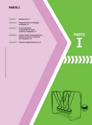 PARTE
I
Capítulo 1 Sequências, 12
Capítulo 2 Trigonometria no triângulo
retângulo, 55
Capítulo 3 A circunferência
trigonométrica: seno,
cosseno e tangente, 74
Capítulo 4 Outras razões trigonométricas,
adição de arcos e resolução
de triângulos, 123
Capítulo 5 Funções trigonométricas, 156
paRtE I
Reprodução
proibida.
Art.184
do
Código
Penal
e
Lei
9.610
de
19
de
fevereiro
de
1998.
CAP 01.indb 11 02.09.10 09:11:34
 