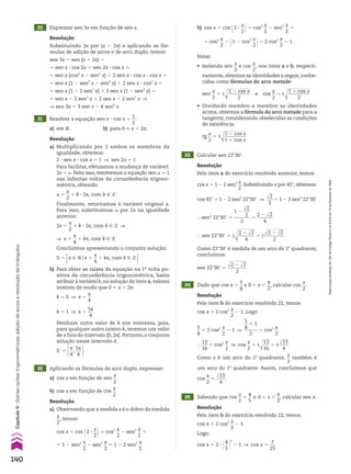 22 Aplicando as fórmulas de arco duplo, expressar:
a) cos x em função de sen
x
__
2
b) cos x em função de cos
x
__
2
23 Calcular sen 22w30e.
Resolução
a) Observando que a medida x é o dobro da medida
x
__
2
, temos:
cos x 5 cos @2 3
x
__
2 #5 cos2 x
__
2
2 sen2 x
__
2
5
5 1 2 sen2 x
__
2
2 sen2 x
__
2
5 1 2 2 sen2 x
__
2
Resolução
Pelo item a do exercício resolvido anterior, temos
cos x 5 1 2 2 sen2 x
__
2
. Substituindo x por 45w, obtemos:
cos 45w 5 1 2 2 sen2
22w30e ]
dll
2
___
2
5 1 2 2 sen2
22w30e
} sen2
22w30e 5
1 2
dll
2
___
2
_______
2
5
2 2 dll
2
_______
4
} sen 22w30e 5 ±d
lllllll
2 2 dll
2
_______
4
5 ±
dlllllll
2 2 dll
2
________
2
Como 22°30e é medida de um arco do 1o
quadrante,
concluímos:
sen 22w30e 5
dlllllll
2 2 dll
2
________
2
b) Para obter as raízes da equação na 1a
volta po-
sitiva da circunferência trigonométrica, basta
atribuir à variável k, na solução do item a, valores
inteiros de modo que 0 < x , 2s:
k 5 0 ] x 5
s
__
4
k 5 1 ] x 5
5s
___
4
Nenhum outro valor de k nos interessa, pois,
para qualquer outro inteiro k, teremos um valor
de x fora do intervalo [0, 2s[. Portanto, o conjunto
solução nesse intervalo é:
Se 5 s
__
4
,
5s
___
4 
24 Dado que cos x 5
5
__
8
e 0 , x ,
s
__
2
, calcular cos
x
__
2
.
25 Sabendo que cos
x
__
2
5
4
__
5
e 0 , x ,
s
__
2
, calcular sen x.
Resolução
Pelo item b do exercício resolvido 22, temos
cos x 5 2 cos2 x
__
2
2 1.
Logo:
cos x 5 2 3 @4
__
5 #
2
2 1 ] cos x 5
7
___
25
Resolução
Pelo item b do exercício resolvido 22, temos
cos x 5 2 cos2 x
__
2
2 1. Logo:
5
__
8
5 2 cos2 x
__
2
2 1 ]
5
__
8
1 1
______
2
5 cos2 x
__
2
}
13
___
16
5 cos2 x
__
2
] cos
x
__
2
5 ±d
lll
13
___
16
5 ±
dlll
13
____
4
Como x é um arco do 1o
quadrante,
x
__
2
também é
um arco do 1o
quadrante. Assim, concluímos que
cos
x
__
2
5
dlll
13
____
4
.
21 Resolver a equação sen x 3 cos x 5
1
__
2
:
a) em V. b) para 0 < x , 2s.
Resolução
a) Multiplicando por 2 ambos os membros da
igualdade, obtemos:
2 3 sen x 3 cos x 5 1 ] sen 2x 5 1
Para facilitar, efetuamos a mudança de variável:
2x 5 a. Feito isso, resolvemos a equação sen a 5 1
nas infinitas voltas da circunferência trigono-
métrica, obtendo:
a 5
s
__
2
1 k 3 2s, com k 9 b
Finalmente, retornamos à variável original x.
Para isso, substituímos a por 2x na igualdade
anterior:
2x 5
s
__
2
1 k 3 2s, com k 9 b ]
] x 5
s
__
4
1 ks, com k 9 b
Concluímos apresentando o conjunto solução:
S 5 x 9 Vox 5
s
__
4
1 ks, com k 9 b 
20 Expressar sen 3x em função de sen x.
Resolução
Substituindo 3x por (x 1 2x) e aplicando as fór-
mulas de adição de arcos e de arco duplo, temos:
sen 3x 5 sen (x 1 2x) 5
5 sen x 3 cos 2x 1 sen 2x 3 cos x 5
5 sen x (cos2
x 2 sen2
x) 1 2 sen x 3 cos x 3 cos x 5
5 sen x (1 2 sen2
x 2 sen2
x) 1 2 sen x 3 cos2
x 5
5 sen x (1 2 2 sen2
x) 1 2 sen x (1 2 sen2
x) 5
5 sen x 2 2 sen3
x 1 2 sen x 2 2 sen3
x ]
] sen 3x 5 3 sen x 2 4 sen3
x
b) cos x 5 cos @2 3
x
__
2 #5 cos2 x
__
2
2 sen2 x
__
2
5
5 cos2 x
__
2
2 @1 2 cos2 x
__
2 #5 2 cos2 x
__
2
2 1
Notas:
• Isolando sen
x
__
2
e cos
x
__
2
, nos itens a e b, respecti-
vamente, obtemos as identidades a seguir, conhe-
cidas como fórmulas do arco metade:
sen
x
__
2
5 ±d
lllllllll
1 2 cos x
_________
2
e cos
x
__
2
5 ±d
lllllllll
1 1 cos x
_________
2
• Dividindo membro a membro as identidades
acima, obtemos a fórmula do arco metade para a
tangente, considerando obedecidas as condições
de existência:
tg
x
__
2
5 ±d
lllllllll
1 2 cos x
_________
1 1 cos x
140
Capítulo
4
•
Outras
razões
trigonométricas,
adição
de
arcos
e
resolução
de
triângulos
Reprodução
proibida.
Art.184
do
Código
Penal
e
Lei
9.610
de
19
de
fevereiro
de
1998.
CAP 04.indb 140 02.09.10 10:09:11
 