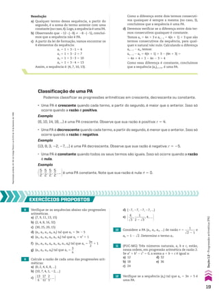 Resolução
a) Qualquer termo dessa sequência, a partir do
segundo, é a soma do termo anterior com uma
constante (no caso,4).Logo,a sequência é uma PA.
b) Observando que 2122(28) % 282(25), concluí-
mos que a sequência não é PA.
c) A partir da lei de formação, vamos encontrar os
4 elementos da sequência:
a1 5 1 1 3 3 1 5 4
a2 5 1 1 3 3 2 5 7
a3 5 1 1 3 3 3 5 10
a4 5 1 1 3 3 4 5 13
Assim, a sequência é: (4, 7, 10, 13).
Como a diferença entre dois termos consecuti-
vos quaisquer é sempre a mesma (no caso, 3),
concluímos que a sequência é uma PA.
d) Devemos verificar se a diferença entre dois ter-
mos consecutivos quaisquer é constante.
Temos an 5 4n 1 3 e an 1 1 5 4(n 1 1) 1 3 que são
termos consecutivos da sequência, para qual-
quer n natural não nulo. Calculando a diferença
an 1 1 2 an, temos:
an 1 1 2 an 5 4(n 1 1) 1 3 2 (4n 1 3) 5
5 4n 1 4 1 3 2 4n 2 3 5 4
Como essa diferença é constante, concluímos
que a sequência (an)n 9 vR é uma PA.
Classificação de uma PA
Podemos classificar as progressões aritméticas em crescente, decrescente ou constante.
• Uma PA é crescente quando cada termo, a partir do segundo, é maior que o anterior. Isso só
ocorre quando a razão é positiva.
Exemplo
(6, 10, 14, 18, ...) é uma PA crescente. Observe que sua razão é positiva: r 5 4.
• Uma PA é decrescente quando cada termo, a partir do segundo, é menor que o anterior. Isso só
ocorre quando a razão é negativa.
Exemplo
(13, 8, 3, 22, 27, ...) é uma PA decrescente. Observe que sua razão é negativa: r 5 25.
• Uma PA é constante quando todos os seus termos são iguais. Isso só ocorre quando a razão
é nula.
Exemplo
@5
__
2
,
5
__
2
,
5
__
2
,
5
__
2
, ... #é uma PA constante. Note que sua razão é nula: r 5 0.
8 Verifique se as sequências abaixo são progressões
aritméticas.
a) (7, 9, 11, 13, 15)
b) (2, 4, 8, 16, 32)
c) (30, 25, 20, 15)
d) (a1, a2, a3, a4, a5) tal que an 5 3n 2 5
e) (a1, a2, a3, a4, a5, a6) tal que an 5 n2
1 1
f) (a1, a2, a3, a4, a5, a6, a7, a8) tal que an 5
3n
___
2
1 1
g) (a1, a2, a3, a4) tal que an 5
3
__
n
9 Calcule a razão de cada uma das progressões arit-
méticas:
a) (0, 2, 4, 6, 8, ...)
b) (10, 7, 4, 1, 22, ...)
c) @13
___
6
,
17
___
12
,
2
__
3
, ... #
EXERCÍCIOS pROpOStOS
10 Considere a PA (a1, a2, a3, ...) de razão r 5
1
_______
dll
2 2 1
e
a6 5 1 2 dll
2. Determine o termo a7.
11 (PUC-MG) Três números naturais, a, b e c, estão,
nessa ordem, em progressão aritmética de razão 2.
Se a2
1 b2
2 c2
5 0, a soma a 1 b 1 c é igual a:
a) 12 d) 32
b) 18 e) 36
c) 24
12 Verifique se a sequência (an) tal que an 5 3n 1 5 é
uma PA.
d) (27, 27, 27, 27, ...)
e)
@ 6
___
dll
3
,
1
_______
2 2 dll
3
, 4, ...
#
19
Reprodução
proibida.
Art.184
do
Código
Penal
e
Lei
9.610
de
19
de
fevereiro
de
1998.
Seção
1.2
•
Progressão
aritmética
(PA)
CAP 01.indb 19 02.09.10 09:11:48
 