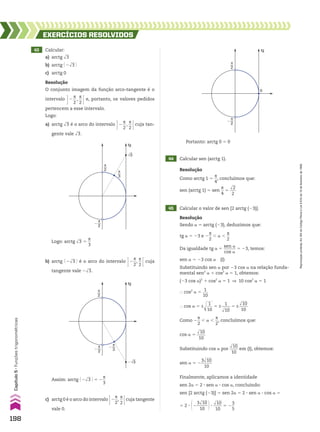 43 Calcular:
a) arctg dll
3
b) arctg @ 2dll
3 #
c) arctg 0
44 Calcular sen (arctg 1).
EXERCÍCIOS RESOlvIdOS
Resolução
O conjunto imagem da função arco-tangente é o
intervalo R2
s
__
2
,
s
__
2 E e, portanto, os valores pedidos
pertencem a esse intervalo.
Logo:
a) arctg dll
3 é o arco do intervalo R2
s
__
2
,
s
__
2 Ecuja tan-
gente vale dll
3.
Resolução
Como arctg 1 5
s
__
4
, concluímos que:
sen (arctg 1) 5 sen
s
__
4
5
dll
2
___
2
π
2
tg
π
3
π
2
�
√3
b) arctg @ 2dll
3 # é o arco do intervalo R2
s
__
2
,
s
__
2 E cuja
tangente vale 2dll
3.
π
2
tg
π
2
�
π
3
�
�√3
c) arctg 0 é o arco do intervalo R2
s
__
2
,
s
__
2 Ecuja tangente
vale 0.
π
2
0
tg
π
2
�
Portanto: arctg 0 5 0
45 Calcular o valor de sen [2 arctg (23)].
Resolução
Sendo a 5 arctg (23), deduzimos que:
tg a 5 23 e 2
s
__
2
, a ,
s
__
2
Da igualdade tg a 5
sen a
______
cos a
5 23, temos:
sen a 5 23 cos a (I)
Substituindo sen a por 23 cos a na relação funda-
mental sen2
a 1 cos2
a 5 1, obtemos:
(23 cos a)2
1 cos2
a 5 1 ] 10 cos2
a 5 1
} cos2
a 5
1
___
10
} cos a 5 ±d
lll
1
___
10
5 ±
1
____
dlll
10
5 ±
dlll
10
____
10
Como 2
s
__
2
, a ,
s
__
2
, concluímos que:
cos a 5
dlll
10
____
10
Substituindo cos a por
dlll
10
____
10
em (I), obtemos:
sen a 5 2
3dlll
10
_____
10
Finalmente, aplicamos a identidade
sen 2a 5 2 3 sen a 3 cos a, concluindo:
sen [2 arctg (23)] 5 sen 2a 5 2 3 sen a 3 cos a 5
5 2 3 @2
3dlll
10
_____
10 #3
dlll
10
____
10
5 2
3
__
5
Logo: arctg dll
3 5
s
__
3
Assim: arctg @ 2dll
3 # 5 2
s
__
3
198
Capítulo
5
•
Funções
trigonométricas
Reprodução
proibida.
Art.184
do
Código
Penal
e
Lei
9.610
de
19
de
fevereiro
de
1998.
CAP 05.indb 198 02.09.10 10:26:23
 