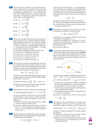 54 Uma locomotiva se desloca com velocidade cons-
tante, e cada uma de suas rodas tem 0,5 m de raio.
Um ponto P de uma das rodas toca o trilho a cada
0,36 segundo. Indicando por t 5 0 um instante em
que P toca o trilho, a altura h, em metro, em função
do tempo t, em segundo, do ponto P em relação ao
trilho pode ser determinada por:
a) h(t) 5
1
__
2
2
1
__
2
cos @50st
_____
9 #
b) h(t) 5
1
__
2
1
1
__
2
cos @9st
____
25 #
c) h(t) 5 1 2 cos @50st
_____
9 #
d) h(t) 5
1
__
2
1
1
__
2
cos @50st
_____
9 #
e) h(t) 5
1
__
2
2
1
__
2
cos @9st
____
25 #
55 (FGV) Em uma cidade frequentada por viajantes em
férias, estima-se que o número de pessoas empre-
gadas dependa da época do ano, e pode ser aproxi-
mada pela função: N 5 10 1 2 sen (2sx), em que N é
o número de pessoas empregadas (em milhares) e
x 5 0 representa o início do ano 2009, x 5 1 o início
do ano 2010, e assim por diante.
O número de empregados atinge o menor valor:
a) no início do 1o
trimestre de cada ano.
b) no início do 2o
trimestre de cada ano.
c) no início do 3o
trimestre de cada ano.
d) no início e no meio de cada ano.
e) no início do 4o
trimestre de cada ano.
56 (Vunesp) Uma equipe de mergulhadores, entre eles
um estudante de ciências exatas, observou o fenô-
meno das marés em determinado ponto da costa
brasileira e concluiu que o fenômeno era periódico
e podia ser aproximado pela expressão:
P(t) 5
21
___
2
1 2 cos @st
__
6
1
5s
___
4 #,
em que t é o tempo (em hora) decorrido após o início
da observação (t 5 0), e P(t) é a profundidade da água
(em metro) no instante t.
a) Resolva a equação cos @st
__
6
1
5s
___
4 #5 1 para t . 0.
b) Determine quantas horas após o início da obser-
vação ocorreu a primeira maré alta.
57 (UFSCar-SP)Onúmerodeturistasdeumacidadepode
ser modelado pela função f(x) 5 2,1 1 1,6 sen @sx
___
6 #,
em que x representa o mês do ano (1 para janeiro,
2 para fevereiro, 3 para março, e assim sucessiva-
mente) e f(x) o número de turistas no mês x (em
milhares).
a) Determine quais são os meses em que a cidade
recebe um total de 1.300 turistas.
b) Construa o gráfico da função f, para x real, tal
que x 9 [1, 12], e determine a diferença entre o
maior e o menor número de turistas da cidade
em um ano.
61 (Vunesp) Do solo, você observa um amigo numa
roda-gigante. A altura h, em metro, em que se en-
contra seu amigo em relação ao solo é dada pela
expressão h(t) 5 11,5 1 10 sen E s
___
12
(t 2 26) R, em que
o tempo t é dado em segundo e a medida angular
em radiano.
a) Determine a altura em que seu amigo estava
quando a roda começou a girar (t 5 0).
b) Determine as alturas mínima e máxima que seu
amigo alcança e o tempo gasto em uma volta
completa (período).
58 (Uerj) A temperatura média diária, T, para um deter-
minado ano, em uma cidade próxima ao polo Norte
é expressa pela função abaixo.
T 5 50 sen E 2s
____
365
(t 2 101) R1 7
59 (Uenf-RJ) Uma população P de animais varia, apro-
ximadamente, segundo a equação abaixo:
P 5 800 2 100 sen
(t 1 3)s
________
6
Considere que t é o tempo medido em meses e que
1o
de janeiro corresponde a t 5 0.
Determine, no período de 1o
de janeiro a 1o
de de-
zembro de um mesmo ano, os meses nos quais a
população de animais atinge:
a) um total de 750;
b) seu número mínimo.
60 O esquema a seguir representa a órbita elíptica da
Terra em torno do Sol, com destaque para o periélio,
que é o ponto dessa órbita mais próximo do Sol. O
ângulo assinalado mede x radianos, com x 9 [0, 2s[,
tem um lado que passa pelo periélio e outro que
passa pela Terra.
A distância, em milhões de quilômetros, daTerra ao
Sol é d 5 149,6 2 2,5 cos x, aproximadamente, em
que x verifica a relação
2st
____
T
5 x 2
s
____
183
3 sen x, sendo:
• t o tempo, em dia, que decorre desde a passagem
da Terra pelo periélio até o instante em que o
ângulo periélio-Sol-Terra assume a medida x;
• T o tempo que aTerra demora para descrever uma
órbita completa (365,24 dias).
a) Determine a distância daTerra ao Sol quando ela
se encontra no periélio.
b) Calcule a distância da Terra ao Sol quando
t 5 T @ 1
____
366
1
x
___
2s #.
Terra
periélio
x
Nessa função, t é dado em dias, t 5 0 corresponde ao
dia 1o
de janeiro e T é medida na escala Fahrenheit.
A relação entre as temperaturas medidas na es-
cala Fahrenheit (F) e as temperaturas medidas na
escala Celsius (C) obedece, por sua vez, à seguinte
equação:
C 5
5
__
9
(F 2 32)
Em relação a esse determinado ano, estabeleça:
a) o dia no qual a temperatura será a menor possível;
b) o número total de dias em que se esperam tem-
peraturas abaixo de 0 wC.
203
Reprodução
proibida.
Art.184
do
Código
Penal
e
Lei
9.610
de
19
de
fevereiro
de
1998.
V2_P1_CAP_05E.indd 203 3/17/11 11:38:54 AM
 