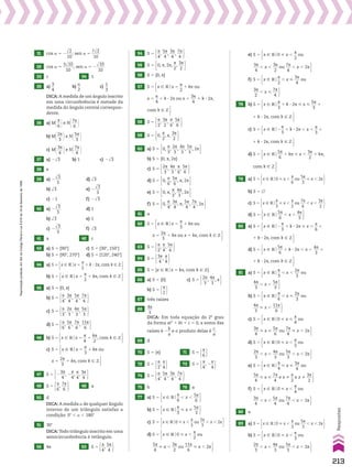 31 cos a 5 2
dll
2
___
10
; sen a 5
7dll
2
____
10
32 cos a 5
3dlll
10
_____
10
; sen a 5 2
dlll
10
____
10
33 c 34 1
35 a)
3
__
4
b)
a
__
2
c)
1
__
3
DICA:A medida de um ângulo inscrito
em uma circunferência é metade da
medida do ângulo central correspon­
dente.
36 a) M@s
__
6 #e N@7s
___
6 #
b) M@2s
___
3 #e N@5s
___
3 #
c) M@3s
___
4 #e N@7s
___
4 #
37 a) 2dll
3 b) 1 c) 2dll
3
38 e
39 a) 2
dll
3
___
3
d) dll
3
b) dll
3 e) 2
dll
3
___
3
c) 21 f) 2dll
3
40 a) 2
dll
3
___
3
d) 1
b) dll
3 e) 1
c) 2
dll
3
___
3
f) dll
3
41 a 42 c
43 a) S 5 {90w} c) S 5 {30w, 150w}
b) S 5 {90w, 270w} d) S 5 {120w, 240w}
44 a) S 5 x 9 Vox 5
s
__
2
1 k 3 2s, com k 9 b 
b) S 5 x 9 Vox 5
s
__
2
1 ks, com k 9 b 
45 a) S 5 {0, s}
b) S 5 s
__
4
,
3s
___
4
,
5s
___
4
,
7s
___
4 
c) S 5 s
__
3
,
2s
___
3
,
4s
___
3
,
5s
___
3 
d) S 5 s
__
6
,
5s
___
6
,
7s
___
6
,
11s
____
6 
46 b) S 5 x 9 Vox 5
s
__
4
1
ks
___
2
, com k 9 b 
c) S 5 x 9 Vox 5
s
__
3
1 ks ou x 5
2s
___
3
1 ks, com k 9 b 
S 5 x 9 Vox 5
s
__
3
1 ks ou x 5
2s
___
3
1 ks, com k 9 b 
47 S 5 2
3s
___
4
, 2
s
__
4
,
s
__
4
,
3s
___
4 
48 S 5 s
__
6
,
7s
___
6  49 a
50 d
DICA: A medida a de qualquer ângulo
interno de um triângulo satisfaz a
condição: 0w , a , 180w
51 30w
DICA:Todo triângulo inscrito em uma
semicircunferência é retângulo.
52 4s 53 S 5 s
__
4
,
5s
___
4 
54 S 5 s
__
4
,
5s
___
4
,
3s
___
4
,
7s
___
4 
55 S 5 0, s, 2s,
s
__
2
,
3s
___
2 
56 S 5 {0, s}
57 S 5 x 9 Vox 5
s
__
2
1 ks ou x 5
s
__
4
1 k 3 2s ou x 5
3s
___
4
1 k 3 2s, com k 9 b 
S 5 x 9 Vox 5
s
__
2
1 ks ou x 5
s
__
4
1 k 3 2s ou x 5
3s
___
4
1 k 3 2s, com k 9 b 
S 5 x 9 Vox 5
s
__
2
1 ks ou x 5
s
__
4
1 k 3 2s ou x 5
3s
___
4
1 k 3 2s, com k 9 b 
58 S 5 s
__
2
,
3s
___
2
,
s
__
6
,
5s
___
6 
59 S 5 0,
s
__
2
, s,
3s
___
2 
60 a) S 5 0,
s
__
3
,
2s
___
3
,
4s
___
3
,
5s
___
3
, 2s 
b) S 5 {0, s, 2s}
c) S 5 2s
___
3
,
4s
___
3
,
s
__
6
,
5s
___
6 
d) S 5 0,
s
__
6
,
5s
___
6
, s, 2s 
e) S 5 0, s,
s
__
3
,
4s
___
3
, 2s 
f) S 5 0,
s
__
4
,
3s
___
4
, s,
5s
___
4
,
7s
___
4
, 2s 
61 a
62 S 5 x 9 Vox 5
s
__
3
1 ks ou x 5
2s
___
3
1 ks ou x 5 ks, com k 9 b 
S 5 x 9 Vox 5
s
__
3
1 ks ou x 5
2s
___
3
1 ks ou x 5 ks, com k 9 b 
63 S 5 s
__
2
,
s
__
4
,
5s
___
4 
64 S 5 3s
___
4
,
s
__
4 
65 S 5 {x 9 Vox 5 ks, com k 9 b}
66 a) S 5 {0} c) S 5 2s
___
3
,
4s
___
3
, s 
b) S 5 s
__
2 
67 três raízes
68
4s
___
3
DICA: Em toda equação do 2o
grau
da forma at2
1 bt 1 c 5 0, a soma das
raízes é 2
b
__
a
e o produto delas é
c
__
a
.
69 d
70 S 5 {s} 71 S 5 s
__
6 
72 S 5 s
__
2
,
s
__
4  73 S 5 s
__
4
, 2
s
__
4 
74 S 5 s
__
4
,
5s
___
4
,
3s
___
4
,
7s
___
4 
75 b 76 a
77 a) S 5 x 9 Vo
s
__
6
, x ,
5s
___
6 
b) S 5 x 9 Vo
s
__
3
< x <
5s
___
3 
c) S 5 x 9 Vo0 < x ,
s
__
3
ou
5s
___
3
, x , 2s 
d) S 5 x 9 Vo0 < x ,
s
__
2
ou
5s
___
6
< x ,
3s
___
2
ou
11s
____
6
< x , 2s 
S 5 x 9 Vo0 < x ,
s
__
2
ou
5s
___
6
< x ,
3s
___
2
ou
11s
____
6
< x , 2s 
e) S 5 x 9 Vo0 < x ,
s
__
2
ou
5s
___
6
< x ,
3s
___
2
ou
11s
____
6
< x , 2s 
S 5 x 9 Vo0 < x ,
s
__
2
ou
3s
___
4
, x ,
3s
___
2
ou
7s
___
4
, x , 2s 
f) S 5 x 9 Vo
s
__
2
, x <
3s
___
4
ou
3s
___
2
, x <
7s
___
4 
S 5 x 9 Vo
s
__
2
, x <
3s
___
4
ou
3s
___
2
, x <
7s
___
4 
78 b) S 5 x 9 Vo
s
__
3
1 k 3 2s < x <
5s
___
3
1 k 3 2s, com k 9 b 
S 5 x 9 Vo
s
__
3
1 k 3 2s < x <
5s
___
3
1 k 3 2s, com k 9 b 
c) S 5 x 9 Vo2
s
__
3
1 k 3 2s , x ,
s
__
3
1 k 3 2s, com k 9 b 
S 5 x 9 Vo2
s
__
3
1 k 3 2s , x ,
s
__
3
1 k 3 2s, com k 9 b 
d) S 5 x 9 Vo
5s
___
6
1 ks < x ,
3s
___
2
1 ks, com k 9 b 
S 5 x 9 Vo
5s
___
6
1 ks < x ,
3s
___
2
1 ks, com k 9 b 
79 a) S 5 x 9 Vo0 < x ,
s
__
6
ou
5s
___
3
< x , 2s 
b) S 5 ~
c) S 5 x 9 Vo
s
__
3
< x ,
s
__
2
ou
7s
___
6
, x ,
3s
___
2 
d) S 5 x 9 Vo
5s
___
6
, x ,
4s
___
3 
80 a) S 5 x 9 Vo2
s
__
3
1 k 3 2s < x ,
s
__
6
1 k 3 2s, com k 9 b 
S 5 x 9 Vo2
s
__
3
1 k 3 2s < x ,
s
__
6
1 k 3 2s, com k 9 b 
d) S 5 x 9 Vo
5s
___
6
1 k 3 2s , x ,
4s
___
3
1 k 3 2s, com k 9 b 
S 5 x 9 Vo
5s
___
6
1 k 3 2s , x ,
4s
___
3
1 k 3 2s, com k 9 b 
81 a) S 5 x 9 Vo
s
__
3
, x ,
2s
___
3
ou
4s
___
3
, x ,
5s
___
3 
S 5 x 9 Vo
s
__
3
, x ,
2s
___
3
ou
4s
___
3
, x ,
5s
___
3 
b) S 5 x 9 Vo
s
__
6
, x <
2s
___
3
ou
4s
___
3
, x ,
5s
___
3 
S 5 x 9 Vo
s
__
3
, x ,
2s
___
3
ou
4s
___
3
< x ,
11s
____
6 
c) S 5 x 9 Vo0 < x <
s
__
4
ou
3s
___
4
< x <
5s
___
6
ou
7s
___
4
< x , 2s 
S 5 x 9 Vo0 < x <
s
__
4
ou
3s
___
4
< x <
5s
___
6
ou
7s
___
4
< x , 2s 
d) S 5 x 9 Vo0 < x ,
s
__
3
ou
3s
___
4
< x <
5s
___
6
ou
7s
___
4
< x , 2s 
S 5 x 9 Vo0 < x <
s
__
4
ou
2s
___
3
, x ,
4s
___
3
ou
5s
___
3
, x , 2s 
e) S 5 x 9 Vo
s
__
4
< x <
3s
___
4
ou
5s
___
4
< x <
7s
___
4
e x %
s
__
2
e x %
3s
___
2 
S 5 x 9 Vo
s
__
4
< x <
3s
___
4
ou
5s
___
4
< x <
7s
___
4
e x %
s
__
2
e x %
3s
___
2 
f) S 5 x 9 Vo0 < x ,
s
__
4
ou
3s
___
4
, x ,
5s
___
4
ou
7s
___
4
, x , 2s 
S 5 x 9 Vo0 < x ,
s
__
4
ou
3s
___
4
, x ,
5s
___
4
ou
7s
___
4
, x , 2s 
82 a
83 a) S 5 x 9 Vo0 < x ,
s
__
3
ou
5s
___
3
, x , 2s 
b) S 5 x 9 Vo0 < x ,
s
__
3
ou
2s
___
3
, x ,
4s
___
3
ou
5s
___
3
, x , 2s 
S 5 x 9 Vo0 < x ,
s
__
3
ou
2s
___
3
, x ,
4s
___
3
ou
5s
___
3
, x , 2s 
213
Respostas
Reprodução
proibida.
Art.184
do
Código
Penal
e
Lei
9.610
de
19
de
fevereiro
de
1998.
V2_P1_RESPOSTAS.indd 213 02.09.10 10:41:52
 