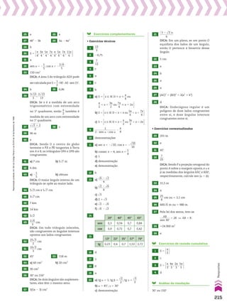 25 e 26 e
27 4k3
2 3k 28 3a 2 4a3
29 b
30 S 5 s
__
4
,
3s
___
4
,
5s
___
4
,
7s
___
4
,
s
__
6
,
5s
___
6
,
7s
___
6
,
11s
____
6 
31 a
32 sen x 5 2
1
__
5
; cos x 5 2
2dll
6
____
5
33 150 cm2
DICA: A área S do triângulo AEH pode
sercalculadaporS5
1
__
2
3HE3AE3sen15w.
34 b 35 0,96
36
3dlll
13
_____
3
;
2dlll
13
_____
13
DICA: Se x é a medida de um arco
trigonométrico com extremidade
no 1o
quadrante, então
x
__
2
também é
medida de um arco com extremidade
no 1o
quadrante.
37
dlllllll
dll
2 1 2
________
2
38 c
39 96 m
40 e
DICA: Sendo O o centro do globo
terrestre e PA e PB tangentes à Terra
em A e B, os triângulos OPA e OPB são
congruentes.
41 a) 7 cm b) 5dll
7 m
42 4 dm
43 a) 2
1
__
5
b) obtuso
DICA: O maior ângulo interno de um
triângulo se opõe ao maior lado.
44 5dll
3 cm e 5dll
7 cm
45 3dll
7 cm
46 7 km
47 14 km
48 3dll
2
49
2dll
6
____
3
cm
DICA: Em todo triângulo isósceles,
são congruentes os ângulos internos
opostos aos lados congruentes.
50
25dll
3
_____
2
cm
51
10dll
3
_____
3
cm
52 45w 53 158 m
54 a) 60 cm2
b) 20 cm2
55 30 cm2
56 30w ou 150w
DICA: Se dois ângulos são suplemen­
tares, eles têm o mesmo seno.
57 3(5s 2 3) cm2
Exercícios complementares
• Exercícios técnicos
1
13
___
3
2 20,75
3
7
___
13
4 c
5 a
6 c
7 b
8 a) S 5 x 9 Vo0  x 
s
__
4
ou
s
__
2
, x ,
3s
___
2
ou
7s
___
4
 x , 2x 
S 5 x 9 Vo0  x 
s
__
4
ou
s
__
2
, x ,
3s
___
2
ou
7s
___
4
 x , 2x 
b) S 5 x 9 Vo0 , x , s ou
5s
___
4
, x ,
7s
___
4 
c) S 5 x 9 Vo0  x ,
s
__
2
ou
3s
___
2
, x , 2s 
9
1
________________
2 3 sen a 3 cos a
2
s
__
4
10 demonstrações
11 a) sec x 5 2dlll
10; cos x 5 2
dlll
10
____
10
b) cossec x 5 4; sen x 5
1
__
4
c) 1
d) demonstração
e) demonstração
12 b
13 a)
dll
6 2 dll
2
________
4
b)
dll
2 2 dll
6
________
4
c) dll
3
d) 2 1 dll
3
e) dll
2 2 dll
6
f) dll
6 2 dll
2
14
20w 40w 45w 65w
sen 0,3 0,54 0,7 0,84
cos 0,9 0,72 0,7 0,42
15
13w 22w 35w 57w 70w
tg 0,23 0,4 0,7 1,53 2,72
16 d
17 1
18 0
19 a
20 a) tg a 5 1; tg d 5
dll
2
___
2
; tg D 5
dll
3
___
3
b) a 5 45w; D 5 30w
c) demonstração
21
@ 3 2 dll
3 #a
__________
6
DICA: Em um plano, se um ponto O
equidista dos lados de um ângulo,
então O pertence à bissetriz desse
ângulo.
22 5 cm
23 e
24 b
25 a
26 a
27 (AC)2
1 (BD)2
5 2(a2
1 b2
)
28 d
DICA: Dodecágono regular é um
polígono de doze lados congruentes
entre si, e doze ângulos internos
congruentes entre si.
• Exercícios contextualizados
29 201 m
30 e
31 45w
32
7
___
25
DICA: Sendo P a projeção ortogonal do
ponto A sobre a margem oposta, e a e
d as medidas dos ângulos BAC e BAP,
respectivamente, calcule sen (a 1 d).
33 31,5 m
34 a
35
25
___
8
cm ou * 3,1 cm
36 400dll
6 m ou * 980 m
37 Pela lei dos senos, tem­se
AB
________
sen 30w
5 2R ] AB 5 R
38 *24.900 m2
39 e
Exercícios de revisão cumulativa
1 S 5 s
__
2 
2 c
3 S 5 s
__
3
,
4s
___
3
,
2s
___
3
,
5s
___
3 
4 d
Análise da resolução
30w ou 150w
215
Respostas
Reprodução
proibida.
Art.184
do
Código
Penal
e
Lei
9.610
de
19
de
fevereiro
de
1998.
V2_P1_RESPOSTAS.indd 215 02.09.10 10:41:54
 