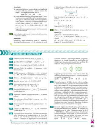 Resolução
a) A sequência é uma progressão aritmética finita
de razão 208, cujo primeiro e último termos são
684 e 3.180, respectivamente, isto é:
(684, 892, 1.100, 1.308, ..., 3.180)
b) Observe na PA do item anterior que, após 1 hora,
haviaa2 pessoas;após2horas,haviaa3 pessoas;as-
sim,após n 2 1 horas,havia an pessoas no ginásio.
Então, vamos calcular o número n de termos da
PA, em que a1 5 684, an 5 3.180 e r 5 208:
an 5 a1 1 (n 2 1) 3 r ] 3.180 5 684 1 (n 2 1) 3 208
} n 5 13
Logo, as catracas estiveram em funcionamento
durante 12 horas.
10 Interpolar (ou seja, inserir) 4 meios aritméticos entre
1 e 2, nessa ordem.
Resolução
Interpolar 4 meios aritméticos entre 1 e 2, nessa or-
dem, significa determinar a PA de primeiro termo 1
(1, _ , _ , _ , _ , 2)
meios
aritméticos
a1 a6
Pela fórmula do termo geral an 5 a1 1 (n 2 1) 3 r,
temos:
a6 5 a1 1 5r ] 2 5 1 1 5r
} r 5
1
__
5
Logo, a PA é @1,
6
__
5
,
7
__
5
,
8
__
5
,
9
__
5
, 2 #.
11 Obter o 40o
termo da PA de razão 3, em que a21 5 62.
Resolução
Aplicando a fórmula do termo geral
an 5 ak 1 (n 2 k)r da PA para n 5 40, k 5 21 e r 5 3,
temos:
a40 5 a21 1 (40 2 21)r ] a40 5 62 1 19 3 3 5 119
Logo, o 40o
termo da PA é 119.
21 Determine o 40o
termo da PA (2, 13, 24, 35, ...).
EXERCÍCIOS pROpOStOS
22 Qual é o 21o
termo da PA (2k 11, 3k, 4k 2 1, ...)?
23 Obtenha o termo geral an da PA (2, 8, 14, 20, ...).
24 Em uma PA (an) de razão r 5 7, temos a20 5 131.
Determine a1.
25 Na PA (a1, a2, a3, ...) de razão r 5 2 2 k, temos
a11 5 29k 2 18,sendo k um número real.Determine a1.
26 Obtenha a PA (an) de razão r 5 25, em que a8 5 3a5.
27 Quantos termos tem a PA (3, 7, 11, ..., 99)?
28 Determine o número de termos da PA
(15b 2 47, 14b 2 43, 13b 2 39, ..., 13).
29 Em uma PA (an), temos a1 5
1
__
6
e a12 5
17
___
3
. Determine
a razão dessa PA.
30 Interpolar 6 meios aritméticos entre 2 e 10, nessa
ordem.
31 Determine a razão da PA (an) em que a2 1 a3 5 11 e
a4 1 a7 5 21.
32 Determine o 23o
termo da PA (an) de razão r 5 6 e
a15 5 18.
33 Em uma PA (an), temos a20 5 5 e a32 5 8. Determine
a razão dessa PA.
e último termo 2, havendo entre eles quatro outros
termos, isto é:
35 Um trecho de serra de 13 km de uma rodovia que liga
o interior ao litoral possui duas faixas de trânsito
para a descida e duas faixas para a subida. Quando
o fluxo de veículos para o litoral é muito intenso, é
implantada a Operação Descida. Um dos procedi-
mentos dessa operação é limitar a apenas uma faixa
de trânsito a subida de veículos e,consequentemen-
te, permitir a descida da serra por três faixas. Para
isso, são colocados 261 cones sinalizadores ao longo
de toda a serra, sendo que a distância entre dois
cones consecutivos quaisquer é constante e que o
primeiro e o último ficam exatamente no início e no
fim da serra, respectivamente. Calcule a distância
entre dois cones consecutivos quaisquer.
36 Em cada região especificada pela Agência Nacio-
nal de Telecomunicações (Anatel), as frequências
das emissoras de rádio FM devem variar de 87,9
a 107,9 MHz, e a diferença entre duas frequências
consecutivas deve ser 0,2 MHz. O número máximo
de emissoras FM que podem funcionar em uma
mesma região determinada pela Anatel é:
a) 99 b) 100 c) 101 d) 102 e) 103
Resolva os exercícios complementares 15 a 25 e 95 a 102.
minutos, existiam 5, e assim por diante.A seguinte
sequência de figuras apresenta as populações do
vírus (representado por um círculo) ao final de
cada um dos quatro primeiros minutos.
Supondo que se manteve constante o ritmo de
desenvolvimento da população, o número de vírus
no final de 1 hora era de:
a) 241 b) 238 c) 237 d) 233 e) 232
34 (Vunesp) Num laboratório, foi feito um estudo
sobre a evolução de uma população de vírus. Ao
final de um minuto do início das observações,
existia 1 elemento na população; ao final de dois
23
Seção
1.2
•
Progressão
aritmética
(PA)
CAP 01.indb 23 02.09.10 09:11:50
 