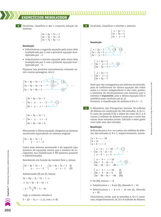 #
3 Escalonar, classificar e dar o conjunto solução do
sistema:
EXERCÍCIOS RESOlvIdOS
Resolução
• Substituímos a segunda equação pela soma dela
multiplicada por 3 com a primeira equação mul-
tiplicada por 22.
• Substituímos a terceira equação pela soma dela
multiplicada por 3 com a primeira equação mul-
tiplicada por 25.
Façamos tais produtos mentalmente, evitando as-
sim muitas passagens, isto é:
Resolução
Resolução
Indicando por a, b e c os custos, em milhões de dóla-
res, das estradas A, B e C, respectivamente, temos:
3x 1 4y 1 5z 5 1
2x 1 3y 1 3z 5 0
5x 1 7y 1 8z 5 1
3x 1 4y 1 5z 5 1
2x 1 3y 1 3z 5 0
5x 1 7y 1 8z 5 1
#
#
#
#
1
1
22
3
3
25
8
3x 1 4y 1 5z 5 1
0x 1 y 2 z 5 22
0x 1 y 2 z 5 22
#
1
21
8 8
x 1 2y 5 1
3x 1 7y 5 5
2x 1 y 5 3
1
#
1
#
23 22
8
a 1 b 1 c 5 50
b 5 2c
a 5 b 1 c 1 2
8
a 1 b 1 c 5 50
0a 1 b 2 2c 5 0
a 2 b 2 c 5 2
#
1
21
8 8
8
a 1 b 1 c 5 50
0a 1 b 2 2c 5 0
0a 2 2b 2 2c 5 248
#
1
2
8
a 1 b 1 c 5 50 (I)
0a 1 b 2 2c 5 0 (II)
0a 2 0b 2 6c 5 248 (III)
8
x 1 2y 5 1
0x 1 y 5 2
0x 2 3y 5 1
1
3
8 8
x 1 2y 5 1
0x 1 y 5 2
0x 1 0y 5 7
8
3x 1 4y 1 5z 5 1
0x 1 y 2 z 5 22
0x 1 0y 1 0z 5 0
8
Eliminando a última equação, chegamos ao sistema
escalonado equivalente ao sistema original:
Como esse sistema escalonado é do segundo tipo
(número de equações menor que o número de in-
cógnitas), sua classificação é SPI (sistema possível
e indeterminado).
Resolvendo em função da variável livre z, temos:
3x 1 4y 1 5z 5 1
y 2 z 5 22
3x 1 4y 1 5z 5 1
y 2 z 5 22
3x 1 4y 1 5z 5 1 (I)
y 5 z 2 2 (II)
8
Substituindo (II) em (I), temos:
3x 1 4(z 2 2) 1 5z 5 1 ]
] 3x 1 4z 2 8 1 5z 5 1
4 Escalonar, classificar e resolver o sistema:
5 O Ministério dos Transportes investiu 50 milhões
de dólares na construção de três estradas, A, B e C.
O custo da estrada B foi o dobro do custo de C, e A
custou 2 milhões de dólares a mais que o custo das
outras duas estradas juntas. Calcular o valor gasto
com cada uma das estradas.
x 1 2y 5 1
3x 1 7y 5 5
2x 1 y 5 3
Note que não conseguimos um sistema escalonado,
pois os coeficientes da última equação são todos
nulos e o termo independente é não nulo; porém,
a tentativa do escalonamento nos mostrou que o
sistema é impossível, pois a última equação não é
satisfeita para nenhum par (x, y).
Portanto, a classificação do sistema é SI e S 5 ~.
• De (III), temos c 5 8.
• Substituímos c 5 8 em (II), obtendo b 5 16.
• Substituímos c 5 8 e b 5 16 em (I), obtendo
a 5 26.
Concluímos, então, que as estradas A, B e C custa-
ram, respectivamente, 26, 16 e 8 milhões de dólares.
Logo, o conjunto solução é:
S 5 {(3 2 3z, z 2 2, z), com z 9 V}
} x 5
9 2 9z
_______
3
5 3 2 3z
260
Capítulo
7
•
Sistemas
lineares
e
determinantes
Reprodução
proibida.
Art.184
do
Código
Penal
e
Lei
9.610
de
19
de
fevereiro
de
1998.
CAP 7.indb 260 02.09.10 11:00:23
 