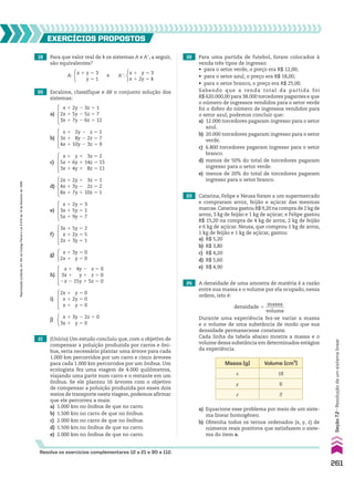 22 Para uma partida de futebol, foram colocados à
venda três tipos de ingresso:
• para o setor verde, o preço era R$ 12,00;
• para o setor azul, o preço era R$ 18,00;
• para o setor branco, o preço era R$ 25,00.
Sabendo que a renda total da partida foi
R$ 620.000,00 para 38.000 torcedores pagantes e que
o número de ingressos vendidos para o setor verde
foi o dobro do número de ingressos vendidos para
o setor azul, podemos concluir que:
a) 12.000 torcedores pagaram ingresso para o setor
azul.
b) 20.000 torcedores pagaram ingresso para o setor
verde.
c) 6.800 torcedores pagaram ingresso para o setor
branco.
d) menos de 50% do total de torcedores pagaram
ingresso para o setor verde.
e) menos de 20% do total de torcedores pagaram
ingresso para o setor branco.
Massa (g) Volume (cm3
)
x 18
y 6
z 2
19 Para que valor real de k os sistemas A e Ae, a seguir,
são equivalentes?
EXERCÍCIOS pROpOStOS
Resolva os exercícios complementares 12 a 21 e 90 a 112.
x 1 y 5 3
y 5 1
x 1 y 5 3
x 1 2y 5 k
A: Ae:
e
20 Escalone, classifique e dê o conjunto solução dos
sistemas:
a)
f)
b)
d)
g)
i)
c)
e)
h)
j)
x 1 2y 2 3z 5 1
2x 1 5y 2 5z 5 7
3x 1 7y 2 6z 5 12
2x 1 2y 1 3z 5 1
4x 1 3y 2 2z 5 2
8x 1 7y 1 10z 5 1
x 1 2y 2 z 5 1
3x 1 8y 2 2z 5 7
4x 1 10y 2 3z 5 9
x 1 14y 2 z 5 0
3x 1 1 y 1 z 5 0
2x 2 15y 1 5z 5 0
2x 1 y 5 0
x 1 2y 5 0
x 1 y 5 0
x 1 y 1 3z 5 2
5x 1 6y 1 14z 5 15
3x 1 4y 1 8z 5 11
x 1 2y 5 3
3x 1 5y 5 1
5x 1 9y 5 7
3x 1 5y 5 2
x 1 2y 5 5
2x 1 3y 5 1
x 1 3y 5 0
2x 1 y 5 0
x 1 3y 2 2z 5 0
3x 1 y 5 0
21 (Unirio) Um estudo concluiu que, com o objetivo de
compensar a poluição produzida por carros e ôni-
bus, seria necessário plantar uma árvore para cada
1.000 km percorridos por um carro e cinco árvores
para cada 1.000 km percorridos por um ônibus. Um
ecologista fez uma viagem de 4.000 quilômetros,
viajando uma parte num carro e o restante em um
ônibus. Se ele plantou 16 árvores com o objetivo
de compensar a poluição produzida por esses dois
meios de transporte nesta viagem,podemos afirmar
que ele percorreu a mais:
a) 1.000 km no ônibus de que no carro.
b) 1.500 km no carro de que no ônibus.
c) 2.000 km no carro de que no ônibus.
d) 1.500 km no ônibus de que no carro.
e) 2.000 km no ônibus de que no carro.
23 Catarina, Felipe e Neusa foram a um supermercado
e compraram arroz, feijão e açúcar das mesmas
marcas.Catarina gastou R$ 9,20 na compra de 2 kg de
arroz, 3 kg de feijão e 1 kg de açúcar; e Felipe gastou
R$ 15,20 na compra de 4 kg de arroz, 2 kg de feijão
e 6 kg de açúcar. Neusa, que comprou 1 kg de arroz,
1 kg de feijão e 1 kg de açúcar, gastou:
a) R$ 5,20
b) R$ 3,80
c) R$ 4,20
d) R$ 5,60
e) R$ 4,90
24 A densidade de uma amostra de matéria é a razão
entre sua massa e o volume por ela ocupado, nessa
ordem, isto é:
densidade 5
massa
________
volume
Durante uma experiência fez-se variar a massa
e o volume de uma substância de modo que sua
densidade permanecesse constante.
Cada linha da tabela abaixo mostra a massa e o
volume dessa substância em determinados estágios
da experiência.
a) Equacione esse problema por meio de um siste-
ma linear homogêneo.
b) Obtenha todos os ternos ordenados (x, y, z) de
números reais positivos que satisfazem o siste-
ma do item a.
261
Reprodução
proibida.
Art.184
do
Código
Penal
e
Lei
9.610
de
19
de
fevereiro
de
1998.
Seção
7.2
•
Resolução
de
um
sistema
linear
CAP 7.indb 261 02.09.10 11:00:24
 