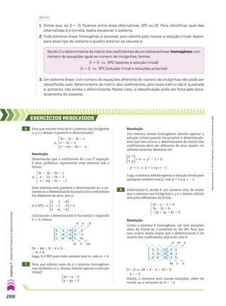 Sendo D o determinante da matriz dos coeficientes de um sistema linear homogêneo com
número de equações igual ao número de incógnitas, temos:
D % 0 [ SPD (apenas a solução trivial)
D 5 0 [ SPI (solução trivial e soluções próprias)
Notas:
1. Vimos que, se D 5 0, ficamos entre duas alternativas, SPI ou SI. Para identificar qual das
alternativas é a correta, basta escalonar o sistema.
2. Todo sistema linear homogêneo é possível, pois admite pelo menos a solução trivial. Assim,
para esse tipo de sistema o quadro anterior se resume a:
3. Um sistema linear com número de equações diferente do número de incógnitas não pode ser
classificado pelo determinante da matriz dos coeficientes, pois essa matriz não é quadrada
e, portanto, não existe o determinante. Nesse caso, a classificação pode ser feita pelo esca-
lonamento do sistema.
6 Para que valores reais de m o sistema nas incógnitas
x, y e z abaixo é possível e determinado?
7 Para que valores reais de p o sistema homogêneo
nas variáveis x e y, abaixo, admite apenas a solução
trivial?
EXERCÍCIOS RESOlvIdOS
Resolução
Observando que o coeficiente de z na 2a
equação
é zero, podemos representar esse sistema sob a
forma:
Resolução
Um sistema linear homogêneo admite apenas a
solução trivial quando for possível e determinado.
Para que isso ocorra, o determinante da matriz dos
coeficientes deve ser diferente de zero. Assim, no
sistema anterior devemos ter:
3x 1 2y 2 4z 5 1
x 2 2y 5 3
x 1 my 2 4z 5 21
A:
3x 1 2y 2 4z 5 1
x 2 2y 1 0z 5 3
x 1 my 2 4z 5 21
A:
Esse sistema será possível e determinado se, e so-
mente se,o determinante da matriz dos coeficientes
for diferente de zero, isto é:
A é SPD [
3
1
1
2
22
m
24
0
24
% 0
Calculando o determinante D da matriz e impondo
D % 0, temos:
3
1
1
3
1
1
2
22
m
2
22
m
24
0
24
28
24 24m
0
0
8
24 2 4m 2 8 1 8 % 0
} m % 6
Logo, A é SPD para todo número real m, com m % 6.
px 1 y 5 0
x 1 py 5 0
p
1
1
p
% 0 ] p2
2 1 % 0
} p2
% 1 ] p % 1 e p % 21
Logo, o sistema admite apenas a solução trivial para
qualquer número real p, com p % 1 e p % 21.
8 Determinar k, sendo k um número real, de modo
que o sistema nas incógnitas x, y e z abaixo admita
soluções diferentes da trivial.
2x 1 y 2 z 5 0
3y 2 2z 5 0
22x 1 5y 1 kz 5 0
Resolução
Como o sistema é homogêneo, ele terá soluções
além da trivial se, e somente se, for SPI. Para que
isso ocorra, basta impor que o determinante D da
matriz dos coeficientes seja nulo, isto é:
D 5 0 [ 6k 1 4 2 6 1 20 5 0
} k 5 23
Assim, o sistema terá outras soluções, além da
trivial, se, e somente se, k 5 23.
1
3
5
2
0
22
21
22
k
20 0
0
4
6k
26
1
3
5
2
0
22
268
Capítulo
7
•
Sistemas
lineares
e
determinantes
Reprodução
proibida.
Art.184
do
Código
Penal
e
Lei
9.610
de
19
de
fevereiro
de
1998.
CAP 7.indb 268 02.09.10 11:00:29
 
