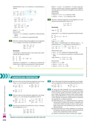 12 Discutir o sistema linear homogêneo nas incógnitas
x e y, a seguir, em função do parâmetro real k.
13 Discutir o sistema seguinte, nas incógnitas x e y, em
função dos parâmetros reais a e b.
x 1 2y 5 3
ax 1 4y 5 b
Observamos que:
• se b 2 6 % 0, o sistema é impossível (SI);
• se b 2 6 5 0, o sistema é possível e indeterminado
(SPI).
Logo, temos: a 5 2 e b % 6 ] SI
a 5 2 e b 5 6 ] SPI
Resumindo:
• Para a % 2 ] SPD
• Para a 5 2 e b % 6 ] SI
• Para a 5 2 e b 5 6 ] SPI
#
#
22 21
1
1
x 1 2y 2 z 5 1
2x 2 y 1 2z 5 3
x 2 3y 1 3z 5 1
8
#
1
21
x 1 2y 2 z 5 1
0x 2 5y 1 4z 5 1
0x 2 5y 1 4z 5 0
8 8
x 1 2y 2 z 5 1
0x 2 5y 1 4z 5 1
0x 1 0y 1 0z 5 21
8 (SI)
Logo: k 5 3 ] SI
Resumindo:
• Para k % 3, o sistema é possível e determinado
(SPD).
• Para k 5 3, o sistema é impossível (SI).
Resolução
Calculando o determinante D da matriz dos coefi-
cientes do sistema, temos:
Resolução
2x 1 ky 2 3z 5 0
kx 2 y 1 4z 5 0
3x 1 z 5 0
Impondo a condição D % 0, obtemos os valores de
k para que o sistema seja possível e determinado:
2k2
1 12k 2 11 % 0 ] k % 1 e k % 11
2
k
3
k
21
0
23
4
1
5 2k2
1 12k 2 11
x 1 2y 5 3
0x 1 0y 5 b 2 6
8
#
1
22
x 1 2y 5 3
2x 1 4y 5 b
} a % 2
Logo: a % 2 ] SPD
Para obter a classificação do sistema para a 5 2,
substituímos a 5 2 no sistema, escalonando-o:
1
a
2
4
% 0 [ 4 2 2a % 0
Impondo D % 0, o sistema é possível e determinado:
Seja: D 5
1
a
2
4
Substituindo k por 3 no sistema e escalonando-o,
temos:
Para k 5 1 ou k 5 11, temos D 5 0, com o que po-
demos concluir que o sistema é possível e indeter-
minado, pois um sistema homogêneo não pode ser
impossível.
Resumindo:
• Para k % 1 e k % 11, o sistema é SPD.
• Para k 5 1 ou k 5 11, o sistema é SPI.
40 No início do mês passado, fui a uma papelaria e
gastei R$ 9,00 na compra de uma borracha, um lápis
e uma caneta, tendo a borracha custado mais caro
que o lápis. No final do mesmo mês, voltei à pape-
laria e gastei R$ 30,00 na compra de seis borrachas
e três canetas. Os preços continuavam os mesmos
de quando fiz a compra anterior.
a) Indicando por x, y e z, respectivamente, os preços
da borracha, do lápis e da caneta, e supondo que
a borracha tenha custado k reais a mais que o
lápis, equacione esse problema por meio de um
sistema linear.
b) Representando em ordem alfabética as variáveis
do sistema do item a, calcule o determinante da
matriz dos coeficientes desse sistema.
c) Quanto a borracha custou a mais que o lápis?
36 Discuta cada um dos sistemas seguintes, nas incóg-
nitas x e y, em função do parâmetro real k.
37 Discuta cada um dos sistemas seguintes, nas incóg-
nitas x, y e z, em função do parâmetro real m.
38 Discuta em função do parâmetro real p o sistema
nas incógnitas x, y e z:
39 Façaadiscussãodossistemasseguintes,nasincógni-
tasxey,segundoosvaloresreaisdosparâmetrosmen.
EXERCÍCIOS pROpOStOS
Resolva os exercícios complementares 35 a 45 e 113 a 115.
c)
kx 1 5y 5 0
5x 1 ky 5 0
b)
5x 2 y 5 3
kx 1 y 5 1
a)
x 1 3y 5 1
kx 1 6y 5 2
b)
x 1 3y 1 mz 5 1
3x 1 y 1 3z 5 1
mx 2 2y 1 z 5 1
a)
mx 2 y 1 2z 5 1
2x 1 y 1 z 5 2
5x 1 2y 1 5z 5 7
b)
mx 2 y 5 1
x 2 my 5 n
a)
2x 1 3y 5 1
mx 1 9y 5 n
x 1 3y 2 2z 5 0
3x 1 py 1 pz 5 0
5x 1 8y 2 2z 5 0
272
Capítulo
7
•
Sistemas
lineares
e
determinantes
Reprodução
proibida.
Art.184
do
Código
Penal
e
Lei
9.610
de
19
de
fevereiro
de
1998.
CAP 7.indb 272 02.09.10 11:00:30
 