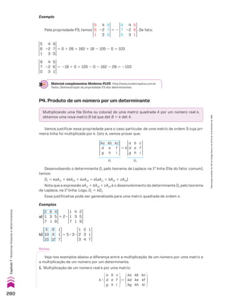 Exemplos
a)
2
1
7
4
5
9
8
3
1
5 2 3
1
1
7
2
5
9
4
3
1
b)
5
10
15
6
9
12
1
1
7
5 5 3 3 3
1
2
3
1
1
7
2
3
4
Notas:
Veja nos exemplos abaixo a diferença entre a multiplicação de um número por uma matriz e
a multiplicação de um número por um determinante.
1. Multiplicação de um número real k por uma matriz:
k 3
a
d
g
b
e
h
c
f
i
5
ka
kd
kg
kb
ke
kh
kc
kf
ki
P4. Produto de um número por um determinante
Multiplicando uma fila (linha ou coluna) de uma matriz quadrada A por um número real k,
obtemos uma nova matriz B tal que det B 5 k det A.
Vamos justificar essa propriedade para o caso particular de uma matriz de ordem 3 cuja pri-
meira linha foi multiplicada por k. Isto é, vamos provar que:
ka
d
g
kb
e
h
kc
f
i
a
d
g
b
e
h
c
f
i
5 k
D1 D2
Desenvolvendo o determinante D1 pelo teorema de Laplace na 1a
linha (fila do fator comum),
temos:
D1 5 kaA11 1 kbA12 1 kcA13 5 k(aA11 1 bA12 1 cA13)
Note que a expressão aA11 1 bA12 1 cA13 é o desenvolvimento do determinante D2 pelo teorema
de Laplace, na 1a
linha. Logo, D1 5 kD2
Essa justificativa pode ser generalizada para uma matriz quadrada de ordem n.
Exemplo
Pela propriedade P3, temos
5
6
1
9
7
0
4
22
3
5 2
9
7
0
5
6
1
4
22
3
. De fato:
5
6
1
9
7
0
4
22
3
5 0 1 28 1 162 1 18 2 105 2 0 5 103
9
7
0
5
6
1
4
22
3
5 218 1 0 1 105 2 0 2 162 2 28 5 2103
Material complementar Moderna PLUS http://www.modernaplus.com.br
Texto: Demonstração da propriedade P3 dos determinantes.
280
Capítulo
7
•
Sistemas
lineares
e
determinantes
Reprodução
proibida.
Art.184
do
Código
Penal
e
Lei
9.610
de
19
de
fevereiro
de
1998.
V2_P2_CAP_07C.indd 280 09/09/10 16:57:37
 