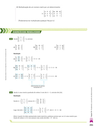 (Poderíamos ter multiplicado qualquer fila por k.)
k 3
a
d
g
b
e
h
c
f
i
5
ka
d
g
kb
e
h
kc
f
i
2. Multiplicação de um número real k por um determinante:
19 Sendo A uma matriz quadrada de ordem 3 com det A 5 5, calcular det (2A).
Resolução
18 Sendo
a
d
g
b
e
h
c
f
i
5 6, calcular:
EXERCÍCIOS RESOlvIdOS
Resolução
a)
a
d
g
4b
4e
4h
c
f
i
b)
6a
3d
3g
2b
e
h
2c
f
i
c)
2a
2b
2c
d
e
f
4g
4f
4i
a
d
g
4b
4e
4h
c
f
i
a
d
g
b
e
h
c
f
i
5 4 3 5 4 3 6 5 24
a)
a
d
g
b
e
h
c
f
i
6a
3d
3g
2b
e
h
2c
f
i
2a
d
g
2b
e
h
2c
f
i
5 3 3 5 3 3 2 3 5 3 3 2 3 6 5 36
b)
a
b
c
d
e
f
g
h
i
a
d
g
b
e
h
c
f
i
c)
2a
2b
2c
d
e
f
4g
4h
4i
5 2 3 4 3 5 2 3 4 3 5 2 3 4 3 6 5 48
determinantes de matrizes
transpostas (P1)
Sendo A 5
a
d
g
b
e
h
c
f
i
, temos 2A 5
2a
2d
2g
2b
2e
2h
2c
2f
2i
Logo: det (2A) 5
2a
2d
2g
2b
2e
2h
2c
2f
2i
5 2 3 2 3 2 3
a
d
g
b
e
h
c
f
i
5 23
3 det A 5 8 3 5 5 40
(Nota: A partir da ideia apresentada neste exercício, podemos provar que: se A é uma matriz qua-
drada de ordem n e k é um número real, então det (kA) 5 kn
3 det A.)
281
Seção
7.4
•
Ampliando
o
conceito
de
determinante
Reprodução
proibida.
Art.184
do
Código
Penal
e
Lei
9.610
de
19
de
fevereiro
de
1998.
CAP 7.indb 281 02.09.10 11:00:33
 