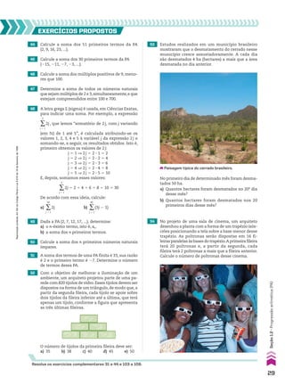 49 Dada a PA (2, 7, 12, 17, ...), determine:
a) o n-ésimo termo, isto é, an.
b) a soma dos n primeiros termos.
EXERCÍCIOS pROpOStOS
Resolva os exercícios complementares 31 a 44 e 103 a 109.
44 Calcule a soma dos 51 primeiros termos da PA
(2, 9, 16, 23, ...).
45 Calcule a soma dos 30 primeiros termos da PA
(215, 211, 27, 23, ...).
46 Calcule a soma dos múltiplos positivos de 9, meno-
res que 100.
47 Determine a soma de todos os números naturais
que sejam múltiplos de 2 e 3,simultaneamente,e que
estejam compreendidos entre 100 e 700.
48 A letra grega Σ (sigma) é usada, em Ciências Exatas,
para indicar uma soma. Por exemplo, a expressão
∑
j 5 1
5
2j, que lemos “somatório de 2j, com j variando
(em v) de 1 até 5”, é calculada atribuindo-se os
valores 1, 2, 3, 4 e 5 à variável j da expressão 2j e
somando-se, a seguir, os resultados obtidos. Isto é,
primeiro obtemos os valores de 2j:
j 5 1 ] 2j 5 2 3 1 5 2
j 5 2 ] 2j 5 2 3 2 5 4
j 5 3 ] 2j 5 2 3 3 5 6
j 5 4 ] 2j 5 2 3 4 5 8
j 5 5 ] 2j 5 2 3 5 5 10
E, depois, somamos esses valores:
∑
j 5 1
5
2j 5 2 1 4 1 6 1 8 1 10 5 30
De acordo com essa ideia, calcule:
a) ∑
j 5 1
50
2j b) ∑
j 5 1
40
(3j 2 1)
50 Calcule a soma dos n primeiros números naturais
ímpares.
51 A soma dos termos de uma PA finita é 33, sua razão
é 2 e o primeiro termo é 27. Determine o número
de termos dessa PA.
52 Com o objetivo de melhorar a iluminação de um
ambiente, um arquiteto projetou parte de uma pa-
rede com 820 tijolos de vidro. Esses tijolos devem ser
dispostos na forma de um triângulo, de modo que, a
partir da segunda fileira, cada tijolo se apoie sobre
dois tijolos da fileira inferior até a última, que terá
apenas um tijolo, conforme a figura que apresenta
as três últimas fileiras.
O número de tijolos da primeira fileira deve ser:
a) 35 b) 38 c) 40 d) 45 e) 50
53 Estudos realizados em um município brasileiro
mostraram que o desmatamento do cerrado nesse
município cresce assustadoramente. A cada dia
são desmatados 4 ha (hectares) a mais que a área
desmatada no dia anterior.
No primeiro dia de determinado mês foram desma-
tados 50 ha.
a) Quantos hectares foram desmatados no 20o
dia
desse mês?
b) Quantos hectares foram desmatados nos 20
primeiros dias desse mês?
54 No projeto de uma sala de cinema, um arquiteto
desenhou a planta com a forma de um trapézio isós-
celes posicionando a tela sobre a base menor desse
trapézio. As poltronas serão dispostas em 16 fi-
leiras paralelas às bases do trapézio.A primeira fileira
terá 20 poltronas e, a partir da segunda, cada
fileira terá 2 poltronas a mais que a fileira anterior.
Calcule o número de poltronas desse cinema.
Paisagem típica do cerrado brasileiro.
29
Reprodução
proibida.
Art.184
do
Código
Penal
e
Lei
9.610
de
19
de
fevereiro
de
1998.
Seção
1.2
•
Progressão
aritmética
(PA)
CAP 01.indb 29 02.09.10 09:11:55
 