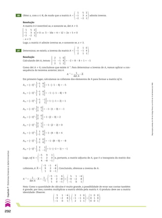 A21 5 (21)3
3
1
1
0
1
5 21 3 (1 2 0) 5 21
A22 5 (21)4
3
2
2
0
1
5 1 3 (2 2 0) 5 2
A23 5 (21)5
3
2
2
1
1
5 21 3 (2 2 2) 5 0
A31 5 (21)4
3
1
21
0
4
5 1 3 (4 2 0) 5 4
A32 5 (21)5
3
2
21
0
4
5 21 3 (8 2 0) 5 28
A33 5 (21)6
3
2
21
1
21
5 1 3 (22 1 1) 5 21
Logo, cof A 5
25
21
4
9
2
28
1
0
21
e, portanto, a matriz adjunta de A, que é a transposta da matriz dos
cofatores, é:
__
A 5
25
9
1
21
2
0
4
28
21
. Concluindo, obtemos a inversa de A:
A21
5
1
______
det A
3
__
A 5
1
___
21
3
25
9
1
21
2
0
4
28
21
5
5
29
21
1
22
0
24
8
1
5
Nota: Como a quantidade de cálculos é muito grande, a possibilidade de errar nas contas também
é grande; por isso, convém multiplicar a matriz obtida pela matriz A. O produto deve ser a matriz
identidade. Observe:
5
29
21
1
22
0
24
8
1
2
21
2
1
21
1
0
4
1
1
0
0
0
1
0
0
0
1
3 5
27 Determinar, se existir, a inversa da matriz
2
21
2
1
21
1
0
4
1
.
A 5
Resolução
Calculando det A, temos:
0
4
1
1
21
1
2
21
2
5 22 1 8 2 8 1 1 5 21
Como det A % 0, concluímos que existe A21
. Para determinar a inversa de A, vamos aplicar a con-
sequência do teorema anterior, isto é:
A21
5
1
______
det A
3
__
A
Em primeiro lugar, calculamos os cofatores dos elementos de A para formar a matriz cof A:
A11 5 (21)2
3
21
1
4
1
5 1 3 (21 2 4) 5 25
A12 5 (21)3
3
21
2
4
1
5 21 3 (21 2 8) 5 9
A13 5 (21)4
3
21
2
21
1
5 1 3 (21 1 2) 5 1
26 Obter x, com x 9 V, de modo que a matriz
Resolução
A matriz A é invertível se, e somente se, det A % 0.
1
21
22
5
3
22
2
x
1
admita inversa.
A 5
2
x
1
5
3
22
1
21
22
% 0 [ 3 2 10x 1 4 1 12 1 2x 1 5 % 0
} x % 3
Logo, a matriz A admite inversa se, e somente se, x % 3.
292
Capítulo
7
•
Sistemas
lineares
e
determinantes
Reprodução
proibida.
Art.184
do
Código
Penal
e
Lei
9.610
de
19
de
fevereiro
de
1998.
CAP 7.indb 292 02.09.10 11:00:37
 