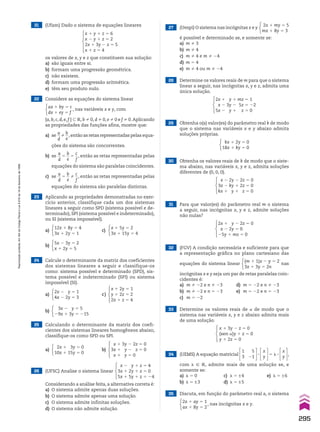 21 (Ufam) Dado o sistema de equações lineares
x 1 y 1 z 5 6
x 2 y 1 z 5 2
2x 1 3y 2 z 5 5
x 1 z 5 4
os valores de x, y e z que constituem sua solução:
a) são iguais entre si.
b) formam uma progressão geométrica.
c) não existem.
d) formam uma progressão aritmética.
e) têm seu produto nulo.
22 Considere as equações do sistema linear
ax 1 by 5 c
dx 1 ey 5 f
, nas variáveis x e y, com
{a, b, c, d, e, f } - V, b % 0, d % 0, e % 0 e f % 0.Aplicando
as propriedades das funções afins, mostre que:
a) se
a
__
d
%
b
__
e
,então as retas representadas pelas equa-
ções do sistema são concorrentes.
b) se
a
__
d
5
b
__
e
5
c
__
f
, então as retas representadas pelas
equações do sistema são paralelas coincidentes.
c) se
a
__
d
5
b
__
e
%
c
__
f
, então as retas representadas pelas
equações do sistema são paralelas distintas.
23 Aplicando as propriedades demonstradas no exer-
cício anterior, classifique cada um dos sistemas
lineares a seguir como SPD (sistema possível e de-
terminado), SPI (sistema possível e indeterminado),
ou SI (sistema impossível).
a)
a)
b)
b)
c)
12x 1 8y 5 4
3x 1 2y 5 1
2x 2 y 5 1
4x 2 2y 5 3
3x 2 y 5 5
29x 1 3y 5 215
5x 2 3y 5 2
x 1 2y 5 5
x 1 5y 5 2
3x 1 15y 5 4
24 Calcule o determinante da matriz dos coeficientes
dos sistemas lineares a seguir e classifique-os
como: sistema possível e determinado (SPD), sis-
tema possível e indeterminado (SPI) ou sistema
impossível (SI).
c)
x 1 2y 5 1
y 1 2z 5 2
2x 1 z 5 4
a)
2x 1 3y 5 0
10x 1 15y 5 0
b)
x 1 3y 2 2z 5 0
3x 1 y 2 z 5 0
x 1 y 5 0
25 Calculando o determinante da matriz dos coefi-
cientes dos sistemas lineares homogêneos abaixo,
classifique-os como SPD ou SPI.
26 (UFSC) Analise o sistema linear
x 2 y 1 z 5 4
3x 1 2y 1 z 5 0
5x 1 5y 1 z 5 24
Considerando a análise feita, a alternativa correta é:
a) O sistema admite apenas duas soluções.
b) O sistema admite apenas uma solução.
c) O sistema admite infinitas soluções.
d) O sistema não admite solução.
27 (Uespi) O sistema nas incógnitas x e y
2x 1 my 5 5
mx 1 8y 5 3
é possível e determinado se, e somente se:
a) m % 3
b) m % 4
c) m % 4 e m % 24
d) m 5 4
e) m % 4 ou m % 24
28 Determine os valores reais de m para que o sistema
linear a seguir, nas incógnitas x, y e z, admita uma
única solução.
2x 1 y 1 mz 5 1
x 2 3y 2 5z 5 22
5x 2 y 1 z 5 0
x 2 2y 2 2z 5 0
3x 2 ky 1 2z 5 0
kx 1 y 1 z 5 0
2x 1 y 2 2z 5 0
x 2 2y 5 0
25y 1 mz 5 0
29 Obtenha o(s) valor(es) do parâmetro real k de modo
que o sistema nas variáveis x e y abaixo admita
soluções próprias.
kx 1 2y 5 0
18x 1 ky 5 0
30 Obtenha os valores reais de k de modo que o siste-
ma abaixo, nas variáveis x, y e z, admita soluções
diferentes de (0, 0, 0).
31 Para que valor(es) do parâmetro real m o sistema
a seguir, nas incógnitas x, y e z, admite soluções
não nulas?
32 (FGV) A condição necessária e suficiente para que
a representação gráfica no plano cartesiano das
equações do sistema linear
(m 1 1)x 2 y 5 2
3x 1 3y 5 2n
nas
incógnitas x e y seja um par de retas paralelas coin-
cidentes é:
a) m % 22 e n % 23 d) m 5 22 e n % 23
b) m % 22 e n 5 23 e) m 5 22 e n 5 23
c) m 5 22
33 Determine os valores reais de a de modo que o
sistema nas variáveis x, y e z abaixo admita mais
de uma solução.
x 1 3y 2 z 5 0
(sen a)y 1 z 5 0
y 1 2z 5 0
34 (UEMS) A equação matricial
1
3
5
21
3
x
y
5 H 3
x
y
,
com H 9 V, admite mais de uma solução se, e
somente se:
a) H 5 0 c) H 5 ±4 e) H 5 ±6
b) H 5 ±3 d) H 5 ±5
35 Discuta, em função do parâmetro real a, o sistema
2x 1 ay 5 1
ax 1 8y 5 2
, nas incógnitas x e y.
295
Reprodução
proibida.
Art.184
do
Código
Penal
e
Lei
9.610
de
19
de
fevereiro
de
1998.
CAP 7.indb 295 02.09.10 11:00:38
 