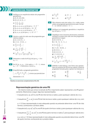 55 Verifique se as sequências abaixo são progressões
geométricas.
a) (5, 25, 125, 625)
b) (3, 6, 9, 12, 15, ...)
c) @1
__
2
,
1
__
6
,
1
___
18
,
1
___
54 #
d) (a1, a2, a3, a4, a5, a6) tal que an 5 3 3 2n 2 1
e) (a1, a2, a3, a4, a5) tal que an 5 (n2 1)2
f) (a1, a2, a3, a4, a5, a6) tal que an 5 52 2 n
g) (a1, a2, a3, a4) tal que an 5 (21)n
3 2n 2 4
61 Verifique se é progressão geométrica a sequência
(an), tal que an 5 5 3 2n
.
EXERCÍCIOS pROpOStOS
Resolva os exercícios complementares 45 a 50.
63 (UFRGS) A cada balanço, uma firma tem apresen-
tado um aumento de 10% em seu capital.A razão da
progressão formada pelos capitais nos balanços é:
a) 10 c)
10
___
11
e)
1
___
10
b)
11
___
10
d)
9
___
10
56 Calcule a razão de cada uma das progressões geo-
métricas abaixo.
a) (1, 2, 4, 8, 16, ...)
b) (23, 9, 227, 81, ...)
c) @4
__
3
, 2, 3,
9
__
2
, ... #
d) @ 5
_____
3dll
2
,
5
__
9
,
5dll
2
_____
27
, ... #
e)
@ 3
_______
dll
5 2 2
,
6
________
5 2 2dll
5
,
12
_________
5dll
5 2 10
, ...
#
57 Determine a razão da PG (an) tal que a38 5 15 e
a39 5 5.
58 Na PG (a1, a2, a3, ...) de razão q 5 dll
3 1 1, temos
a10 5 dll
3 2 1. Determine o termo a11.
59 (Furg-RS) Dada a progressão geométrica
@..., 1,
dll
3 2 1
_______
2
,
2 2 dll
3
_______
2
, ... #, o termo que precede ime-
diatamente o 1 é:
60 Três números reais não nulos a, b e c estão, nessa
ordem, em progressão geométrica de razão 3 tal que
b 5 ac. Calcule a soma a 1 b 1 c.
62 Classifique como crescente, decrescente, constante,
oscilante ou quase nula cada uma das progressões
geométricas a seguir.
a) (3, 6, 18, 54, ...)
b) (216, 28, 24, 22, ...)
c) @6, 2,
2
__
3
,
2
__
9
, ... #
d) (25, 10, 220, 40, ...)
e) (0, 0, 0, 0, ...)
f) (9, 9, 9, 9, 9, ...)
g) (25, 0, 0, 0, 0, ...)
h) @ 2
___
dll
3
,
2dll
6
____
3
,
4dll
3
_____
3
, ... #
i) @ 1
_______
2 2 dll
3
, 2 1 dll
3 ,
2dll
3 1 3
________
dll
3
, ... #
a)
1 2 dll
3
_______
2
c) dll
3 2 1 e) 1 1 dll
3
b) 1 2 dll
3 d)
1 1 dll
3
_______
2
Representação genérica de uma PG
Do mesmo modo que vimos no estudo da PA, é importante saber representar uma PG generi-
camente. Mostramos a seguir algumas representações.
• A sequência (x, xq, xq2
) é uma PG de três termos e razão q, para quaisquer valores de x e q.
• A sequência
@
x
__
q
, x, xq
#é uma PG de três termos e razão q, para quaisquer valores de x e q, com
q % 0. Essa representação é mais adequada quando se pretende determinar uma PG de três
termos, conhecendo o produto deles.
• A sequência (x, xq, xq2
, xq3
) é uma PG de quatro termos e razão q, para quaisquer valores de x e q.
• A sequência
@
x
___
q3
,
x
__
q
, xq, xq3
#é uma PG de quatro termos e razão q2
, para quaisquer valores de x
e q, com q % 0. Essa representação é mais adequada quando se pretende determinar uma PG
de quatro termos, conhecendo-se o produto deles.
32
Capítulo
1
•
Sequências
Reprodução
proibida.
Art.184
do
Código
Penal
e
Lei
9.610
de
19
de
fevereiro
de
1998.
CAP 01.indb 32 02.09.10 09:11:57
 