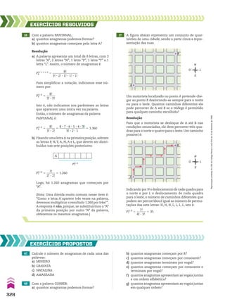 16 Com a palavra PANTANAL:
a) quantos anagramas podemos formar?
b) quantos anagramas começam pela letra A?
17 A figura abaixo representa um conjunto de quar-
teirões de uma cidade, sendo a parte cinza a repre-
sentação das ruas.
EXERCÍCIOS RESOlvIdOS
Resolução
a) A palavra apresenta um total de 8 letras, com 3
letras “A”, 2 letras “N”, 1 letra “P”, 1 letra “T” e 1
letra “L”. Assim, o número de anagramas é:
Resolução
Para que o motorista se desloque de A até B nas
condições enunciadas, ele deve percorrer três qua-
dras para o norte e quatro para o leste. Um caminho
possível é:
Indicando por N o deslocamento de cada quadra para
o norte e por L o deslocamento de cada quadra
para o leste, o número de caminhos diferentes que
podem ser percorridos é igual ao número de permu-
tações das sete letras: N, N, N, L, L, L, L, isto é:
P7
(3, 4)
5
7!
______
4! 3 3!
5 35
P7
(2, 2)
5
7!
______
2! 3 2!
5 1.260
(Nota: Uma dúvida muito comum nesse item é:
“Como a letra A aparece três vezes na palavra,
devemos multiplicar o resultado 1.260 por três?”.
A resposta é não, porque, se substituirmos o “A”
da primeira posição por outro “A” da palavra,
obteremos os mesmos anagramas.)
A
B
O
N
L
S
Um motorista localizado no ponto A pretende che-
gar ao ponto B deslocando-se sempre para o norte
ou para o leste. Quantos caminhos diferentes ele
pode percorrer de A até B se o tráfego é permitido
para qualquer caminho escolhido?
A
B
O
N
L
S
47 Calcule o número de anagramas de cada uma das
palavras:
a) MINEIRO
b) GRAVATA
c) NATALINA
d) AMASSADA
48 Com a palavra CORRER:
a) quantos anagramas podemos formar?
EXERCÍCIOS pROpOStOS
P7
(2, 2)
A
b) Fixando uma letra A na primeira posição, sobram
as letras P, N,T, A, N, A e L, que devem ser distri-
buídas nas sete posições posteriores:
Isto é, não indicamos nos parênteses as letras
que aparecem uma única vez na palavra.
Então, o número de anagramas da palavra
PANTANAL é:
P8
(3, 2)
5
8!
______
3! 3 2!
Para simplificar a notação, indicamos esse nú-
mero por:
P8
(3, 2, 1, 1, 1)
5
8!
_________________
3! 3 2! 3 1! 3 1! 3 1!
P8
(3, 2)
5
8!
______
3! 3 2!
5
8 3 7 3 6 3 5 3 4 3 3!
_________________
3! 3 2 3 1
5 3.360
b) quantos anagramas começam por R?
c) quantos anagramas começam por consoante?
d) quantos anagramas terminam por vogal?
e) quantos anagramas começam por consoante e
terminam por vogal?
f) quantos anagramas apresentam as vogais juntas
e em ordem alfabética?
g) quantos anagramas apresentam as vogais juntas
em qualquer ordem?
Logo, há 1.260 anagramas que começam por
“A”.
328
Reprodução
proibida.
Art.184
do
Código
Penal
e
Lei
9.610
de
19
de
fevereiro
de
1998.
CAP 8.indb 328 02.09.10 11:14:08
 