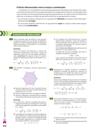 Critério diferenciador entre arranjo e combinação
Ao deparar com um problema que envolva agrupamentos de qualquer tipo de elemento, deve-
mos antes de tudo verificar se os agrupamentos em questão são arranjos ou combinações. Para
isso, formamos um dos agrupamentos sugeridos pelo problema, com pelo menos dois elementos
distintos, e mudamos a ordem de elementos distintos do agrupamento formado.
• Se, com essa mudança, obtivermos um agrupamento diferente do original, então esses agru-
pamentos são arranjos.
• Se, com essa mudança, obtivermos um agrupamento igual ao original, então esses agrupa-
mentos são combinações.
A B
C
D
E
F
19 Entre 8 policiais serão escolhidos 5 para garantir
a segurança pessoal de um senador da República
durante um evento. Quantos grupos de segurança
diferentes podem ser formados se os escolhidos
terão funções idênticas?
EXERCÍCIOS RESOlvIdOS
Resolução
Como as funções são idênticas, a ordem dos
elementos componentes não altera o grupo de
segurança; logo, cada um dos grupos possíveis é
uma combinação de pessoas. Assim, o número
possível de grupos que podem ser formados é C8, 5,
isto é:
C8, 5 5
8!
_________
5!(8 2 5)!
5
8!
______
5! 3 3!
5
8 3 7 3 6 3 5!
___________
5! 3 3 3 2 3 1
5 56
20 Seja ABCDEF o hexágono convexo representado
abaixo. 21 Dispondo de 5 modelos homens e 6 mulheres,
pretende-se escolher um grupo de 3 homens e 4
mulheres para um desfile de modas. De quantos
modos diferentes o grupo pode ser formado?
22 Cinco pontos distintos, A, B, C, D e E, pertencem a
uma reta r, e 4 pontos distintos, F, G, H e I, perten-
cem a uma reta s, sendo r e s paralelas distintas,
conforme mostra a figura:
Resolução
Devem ser escolhidos 3 homens entre 5 e 4 mulheres
entre 6. Pelo princípio fundamental da contagem,
o número de grupos diferentes que podem ser for-
mados é dado pelo produto C5, 3 3 C6, 4, isto é:
C5, 3 3 C6, 4 5
5!
_________
3!(5 2 3)!
3
6!
_________
4!(6 2 4)!
5
5!
______
3! 3 2!
3
6!
______
4! 3 2!
5
5
5 3 4 3 3!
________
3! 3 2 3 1
3
6 3 5 3 4!
________
4! 3 2 3 1
5 10 3 15 5 150
Resolução
a) A ordem dos 2 pontos escolhidos não altera o
segmento formado; por exemplo, AB 5 BA. Logo,
o número de segmentos que podem ser formados
é C6, 2, isto é:
C6, 2 5
6!
_________
2!(6 2 2)!
5
6!
______
2! 3 4!
5
6 3 5 3 4!
________
2 3 1 3 4!
5 15
b) Uma diagonal do hexágono é qualquer segmento
com extremos em 2 vértices não consecutivos do
polígono. Assim, o número d de diagonais pode
ser calculado subtraindo-se o número de lados
do resultado obtido no item anterior:
C6, 2 2 6 5 15 2 6 5 9
a) Quantos segmentos de reta é possível formar
tomando como extremos 2 pontos distintos do
conjunto {A, B, C, D, E, F}?
b) Quantas diagonais possui o hexágono ABCDEF?
c) Quantos triângulos é possível formar tomando
comovértices3pontosdoconjunto{A,B,C,D,E,F}?
A B C D E
I s
r
H
G
F
a) Quantas retas distintas ficam determinadas por
esses 9 pontos?
b) Quantos triângulos distintos ficam determinados
por esses 9 pontos?
c) Um triângulo fica determinado por 3 pontos
(vértices) não colineares. Como não existem 3
pontos colineares entre os pontos A, B, C, D, E e
F, qualquer agrupamento de 3 pontos distintos
determina um triângulo.
(Nota: Pontos não colineares são pontos que não
pertencem a uma mesma reta.)
A ordem dos 3 pontos escolhidos não altera o
triângulo formado; por exemplo:
:ABC 5 :CAB
Logo, o número de triângulos com vértices em 3
pontos do conjunto {A, B, C, D, E, F} é C6, 3, isto é:
C6, 3 5
6!
_________
3!(6 2 3)!
5
6!
______
3! 3 3!
5
6 3 5 3 4 3 3!
___________
3! 3 3 3 2 3 1
5 20
332
Capítulo
8
•
Análise
combinatória
e
binômio
de
Newton
Reprodução
proibida.
Art.184
do
Código
Penal
e
Lei
9.610
de
19
de
fevereiro
de
1998.
CAP 8.indb 332 02.09.10 11:14:11
 