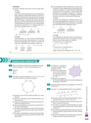 Resolução
a) Vamos resolver esse item de dois modos dife-
rentes.
1o
modo
Uma reta fica determinada por 2 pontos distintos;
logo, qualquer combinação desses 9 pontos to-
mados 2 a 2 determina uma reta.Mas,entre essas
combinações,há retas coincidentes,por exemplo
AB e AC. Assim, o cálculo do número de retas
distintas pode ser feito subtraindo-se de todas as
combinações dos 9 pontos 2 a 2 as combinações
dos pontos colineares 2 a 2 e adicionando-se 2,
que são as próprias retas r e s, isto é:
2o
modo
Além das retas r e s, uma reta fica determinada
por um dos 5 pontos destacados em r e um dos
4 pontos destacados em s. Assim, o número de
retas, nas condições enunciadas, é dado por:
5 36 2 10 2 6 1 2 5 22
2o
modo
Um triângulo fica determinado se escolhemos 2
pontos em uma das retas e um ponto na outra.
Assim, temos duas opções de escolha:
• 2 pontos em r e 1 ponto em s:
C5, 2 3 C4, 1 5 10 3 4 5 40
ou
• 1 ponto em r e 2 pontos em s:
C5, 1 3 C4, 2 5 5 3 6 5 30
Logo, o número de triângulos é 40 1 30 5 70.
5 84 2 10 2 4 5 70
b) Um triângulo fica determinado por 3 pontos não
colineares.Assim, algumas das combinações dos
9 pontos tomados 3 a 3 determinam triângulos,
e outras não. Por exemplo, a combinação ABF
determina um triângulo, enquanto a combina-
ção ABC não determina um triângulo. Podemos
resolver esse item de dois modos diferentes.
1o
modo
O número de triângulos é a diferença entre o nú-
mero de combinações dos 9 pontos 3 a 3 e o total
decombinaçõesdospontoscolineares3a3(pontos
que não determinam triângulos). Isto é:
53 Descreva todas as combinações simples dos elemen-
tos do conjunto I 5 {a, b, c, d, e} tomados 2 a 2.
54 Calcule:
a) C8, 5 c) C7, 4
b) C7, 3
55 Considere 7 pontos distintos, A, B, C, D, E, F e G, de
uma circunferência, conforme a figura:
EXERCÍCIOS pROpOStOS
B
G
F
E
C
A
D
a) Quantas retas ficam determinadas por esses
pontos?
b) Quantos triângulos ficam determinados por
esses pontos?
c) Quantos quadriláteros convexos ficam determi-
nados por esses pontos?
d) Quantos pentágonos convexos ficam determina-
dos por esses pontos?
e) De todos os pentágonos convexos determinados
por esses pontos, quantos têm como vértice o
ponto A?
f) De todos os pentágonos convexos determinados
por esses 7 pontos, quantos têm como lado o seg-
mento AB?
56 Considere o polígono
convexo ABCDEFG repre-
sentado ao lado.
a) Quantos segmentos
de reta têm extremos
em 2 pontos distintos
do conjunto {A, B, C, D,
E, F, G}?
b) Quantos dos segmen-
A
B C
D
E
F
G
57 Quantas diagonais possui um polígono convexo de
10 vértices?
tos de reta obtidos no item anterior são diagonais
do polígono ABCDEFG?
2
retas
r e s
C4, 2
combinações
de pontos de s
C4, 3
combinações
dos pontos em s
C5, 2
combinações
de pontos de r
C5, 3
combinações
dos pontos em r
C9, 2
C9, 3
5
1
5
2
2
2
2
2
retas
r e s
C4, 1
escolhas
de um
ponto em s
C5, 1
escolhas
de um
ponto em r
5 2 1 5 3 4 5 22
3
1
58 As retas r e s representadas abaixo são paralelas.
a) Quantas retas ficam determinadas pelos 10 pon-
tos distintos A, B, C, D, E, F, G, H, I e J?
b) Quantos triângulos ficam determinados por
esses 10 pontos distintos?
c) De todos os triângulos determinados por esses
10 pontos distintos, quantos têm como vértice
o ponto H?
d) De todos os triângulos determinados por esses 10
pontos distintos, quantos têm um lado contido
na reta r?
e) Quantos quadriláteros convexos ficam determi-
nados por esses 10 pontos distintos?
J
I
H
G
s
A
E F r
D
C
B
333
Seção
8.3
•
Classificação
dos
agrupamentos
CAP 8.indb 333 02.09.10 11:14:12
 