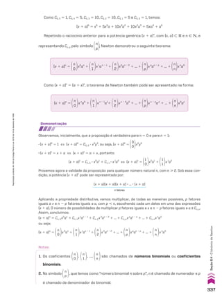 Como C5, 5 5 1, C5, 4 5 5, C5, 3 5 10, C5, 2 5 10, C5, 1 5 5 e C5, 0 5 1, temos:
(x 1 a)5
5 x5
1 5x4
a 1 10x3
a2
1 10x2
a3
1 5xa4
1 a5
Repetindo o raciocínio anterior para a potência genérica (x 1 a)n
, com {x, a} - V e n 9 v, e
representando Cn, p pelo símbolo
n
p
, Newton demonstrou o seguinte teorema:
Como (x 1 a)n
5 (a 1 x)n
, o teorema de Newton também pode ser apresentado na forma:
demonstração
Observemos, inicialmente, que a proposição é verdadeira para n 5 0 e para n 5 1:
• (x 1 a)0
5 1 [ (x 1 a)0
5 C0, 0 3 x0
y0
, ou seja, (x 1 a)0
5
0
0
x0
y0
• (x 1 a)1
5 x 1 a [ (x 1 a)1
5 a 1 x, portanto:
(x 1 a)1
5 C1, 0 3 x0
a1
1 C1, 1 3 x1
a0
[ (x 1 a)1
5
1
0
x0
a1
1
1
1
x1
a0
Provemos agora a validade da proposição para qualquer número natural n, com n  2. Sob essa con-
dição, a potência (x 1 a)n
pode ser representada por:
Aplicando a propriedade distributiva, vamos multiplicar, de todas as maneiras possíveis, p fatores
iguais a x e n 2 p fatores iguais a a, com p  n, escolhendo cada um deles em uma das expressões
(x 1 a). O número de possibilidades de multiplicar p fatores iguais a x e n 2 p fatores iguais a a é Cn, p.
Assim, concluímos:
(x 1 a)n
5 Cn, 0x0
an
1 Cn, 1x1
an 2 1
1 Cn, 2x2
an 2 2
1 ... 1 Cn, pxp
an 2 p
1 ... 1 Cn, nxn
a0
ou seja:
(x 1 a)n
5
n
0
x0
an
1
n
1
x1
an 2 1
1
n
2
x2
an 2 2
1 ... 1
n
p
xp
an 2 p
1 ... 1
n
n
xn
a0
(x 1 a)n
5
n
0
x0
an
1
n
1
x1
an 2 1
1
n
2
x2
an 2 2
1 ... 1
n
p
xp
an 2 p
1 ... 1
n
n
xn
a0
(x 1 a)n
5
n
0
xn
a0
1
n
1
xn 2 1
a1
1
n
2
xn 2 2
a2
1 ... 1
n
p
xn 2 p
ap
1 ... 1
n
n
x0
an
(x 1 a)(x 1 a)(x 1 a) 3 ... 3 (x 1 a)
n fatores
Notas:
1. Os coeficientes
n
0
,
n
1
, ...,
n
n
são chamados de números binomiais ou coeficientes
binomiais.
2. No símbolo
n
p
, que lemos como “número binomial n sobre p”, n é chamado de numerador e p
é chamado de denominador do binomial.
337
Seção
8.4
•
O
binômio
de
Newton
Reprodução
proibida.
Art.184
do
Código
Penal
e
Lei
9.610
de
19
de
fevereiro
de
1998.
CAP 8.indb 337 02.09.10 11:14:23
 