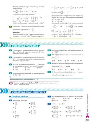 31 Determinar o termo independente de x no desen-
volvimento da potência @x5
1
2
__
x2 #
7
.
Resolução
Para facilitar os cálculos, convém considerar a po-
tência sob a forma (x5
1 2x22
)7
, cujo termo geral é:
Portanto, substituindo por 4 a variável p do termo
geral obtemos:
T 5
9
4
x5 3 4
(22)9 2 4
] T 5
9
4
x20
(22)5
Calculando o coeficiente binomial:
9
4
5
9!
_________
4!(9 2 4)!
5
9!
______
4! 3 5!
5
9 3 8 3 7 3 6 3 5!
______________
4 3 3 3 2 3 1 3 5!
5 126
Logo: T 5 126 3 x20
3 (232) 5 24.032x20
Assim, concluímos que o quinto termo é 24.032x20
.
83 Considerando o desenvolvimento da potência
(2x3
1 x)8
segundo expoentes crescentes de x, de-
termine o terceiro termo.
84 Considerando o desenvolvimento da potência
(x2
2 2x)7
segundo expoentes decrescentes de x,
determine o quarto termo.
85 (PUC-SP) No desenvolvimento de (x 1 1)10
segundo
as potências decrescentes de x, o seu 7o
termo é:
a) 210x4
c) 120x4
e) 120x4
b) 120x7
d) 210x3
86 Determine o coeficiente de a8
no desenvolvimento
de (2a 1 1)10
.
87 Qual é o coeficiente de k18
no desenvolvimento de
(k3
2 2k)8
?
88 PUC-RS) O coeficiente de x2
no desenvolvimento de
@2x 2
1
__
x #
6
é:
a) 15 b) 60 c) 160 d) 192 e) 240
89 (Vunesp) O termo independente de x no desenvol-
vimento de @x2
1
1
__
x #
6
é igual a:
a) 30 b) 15 c) 4 d) 0 e) 1
90 No desenvolvimento da potência @2x 2
1
__
x #
8
, deter-
mine o termo independente de x.
EXERCÍCIOS pROpOStOS
Resolva os exercícios complementares 27 a 33.
T 5
7
p
(x5
)p
3 (2x22
)7 2 p
] T 5
7
p
x5p
3 27 2 p
3 x214 1 2p
Ou ainda: T 5
7
p
3 27 2 p
3 x7p 2 14
Queremos o termo independente de x, isto é, o coe-
ficiente de x0
; por isso, igualamos a zero o expoente
de x no termo geral:
7p 2 14 5 0 ] p 5 2
Substituindo por 2 a variável p do termo geral,temos:
T 5
7
2
3 27 2 2
3 x7 3 2 2 14
] T 5
7
2
3 25
3 x0
, em que:
7
2
5
7!
_________
2!(7 2 2)!
5
7!
______
2! 3 5!
5
7 3 6 3 5!
________
2 3 1 3 5!
5 21
Portanto, o termo independente de x é dado por:
T 5 21 3 32 3 x0
, ou seja, T 5 672.
EXERCÍCIOS COmplEmEntaRES
Exercícios técnicos
1 Simplifique as frações:
a)
12!
____
13!
e)
5! 3 9!
_______
3! 3 12!
b)
9!
__
7!
f)
(n 1 2)!
________
n!
c)
8!
__
5!
g)
(n 2 3)!
________
(n 2 5)!
d)
8! 3 10!
_______
6! 3 9!
2 (PUC-RS)Aexpressão(n21)!3[(n11)!2n!]equivalea:
a) n! c) (n 1 1)! e) [(n 2 1)!]2
b) (n 2 1)! d) (n!)2
3 Resolva as equações:
a)
(n 1 5)!
________
(n 1 4)!
5 12 d)
(n 2 1)!
________
(n 1 1)!
5
1
___
42
b)
n!
________
(n 2 2)!
5 30 e)
n!
______
n 1 1
2 n! 5
4(n 1 1)!
_________
9
c)
(n 1 4)!
________
(n 1 2)!
5 20 f) n! 1 (n 1 1)! 5 n!(n 1 2)
Material complementar Moderna PLUS http://www.modernaplus.com.br
Texto: O triângulo de Pascal.
341
Seção
8.4
•
O
binômio
de
Newton
V2_P2_CAP_08C.indd 341 09/09/10 16:59:12
 