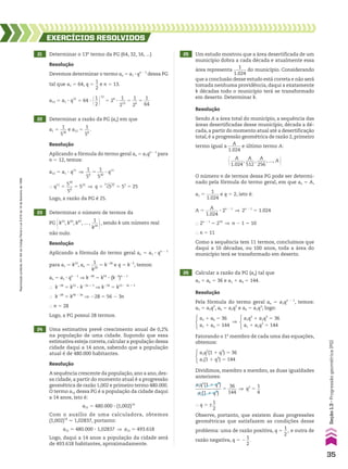 21 Determinar o 13o
termo da PG (64, 32, 16, ...) 25 Um estudo mostrou que a área desertificada de um
município dobra a cada década e atualmente essa
área representa
1
______
1.024
do município. Considerando
que a conclusão desse estudo está correta e não será
tomada nenhuma providência, daqui a exatamente
k décadas todo o município terá se transformado
em deserto. Determinar k.
EXERCÍCIOS RESOlvIdOS
Resolução
Devemos determinar o termo an 5 a1 3 qn 2 1
dessa PG
tal que a1 5 64, q 5
1
__
2
e n 5 13.
a13 5 a1 3 q12
5 64 3 @1
__
2 #
12
5 26
3
1
___
212
5
1
__
26
5
1
___
64
Resolução
Sendo A a área total do município, a sequência das
áreas desertificadas desse município, década a dé-
cada, a partir do momento atual até a desertificação
total, é a progressão geométrica de razão 2, primeiro
termo igual a
A
______
1.024
e último termo A:
@ A
______
1.024
,
A
____
512
,
A
____
256
, ..., A #
O número n de termos dessa PG pode ser determi-
nado pela fórmula do termo geral, em que an 5 A,
a1 5
1
______
1.024
e q 5 2, isto é:
A 5
A
______
1.024
3 2n 2 1
] 2n 2 1
5 1.024
} 2n 2 1
5 210
] n 2 1 5 10
} n 5 11
Como a sequência tem 11 termos, concluímos que
daqui a 10 décadas, ou 100 anos, toda a área do
município terá se transformado em deserto.
22 Determinar a razão da PG (an) em que
a1 5
1
___
530
e a12 5
1
__
58
.
Resolução
Aplicando a fórmula do termo geral an 5 a1qn 2 1
para
n 5 12, temos:
a12 5 a1 3 q11
]
1
__
58
5
1
___
530
3 q11
} q11
5
530
___
58
5 522
] q 5
11
dlll
522
5 52
5 25
Logo, a razão da PG é 25.
23 Determinar o número de termos da
PG @k53
, k50
, k47
, ... ,
1
___
k28 #, sendo k um número real
não nulo.
Resolução
Aplicando a fórmula do termo geral an 5 a1 3 qn 2 1
para a1 5 k53
, an 5
1
___
k28
5 k228
e q 5 k23
, temos:
an 5 a1 3 qn 2 1
] k228
5 k53
3 (k23
)n 2 1
 k228
5 k53
3 k23n 1 3
] k228
5 k53 2 3n 1 3
 k228
5 k56 2 3n
] 228 5 56 2 3n
 n 5 28
Logo, a PG possui 28 termos.
24 Uma estimativa prevê crescimento anual de 0,2%
na população de uma cidade. Supondo que essa
estimativa esteja correta,calcular a população dessa
cidade daqui a 14 anos, sabendo que a população
atual é de 480.000 habitantes.
Resolução
A sequência crescente da população, ano a ano, des-
sa cidade, a partir do momento atual é a progressão
geométrica de razão 1,002 e primeiro termo 480.000.
O termo a15 dessa PG é a população da cidade daqui
a 14 anos, isto é:
a15 5 480.000 3 (1,002)14
Com o auxílio de uma calculadora, obtemos
(1,002)14
* 1,02837, portanto:
a15 * 480.000 3 1,02837 ] a15 * 493.618
Logo, daqui a 14 anos a população da cidade será
de 493.618 habitantes, aproximadamente.
26 Calcular a razão da PG (an) tal que
a3 1 a6 5 36 e a1 1 a4 5 144.
Resolução
Pela fórmula do termo geral an 5 a1qn 2 1
, temos:
a3 5 a1q2
, a6 5 a1q5
e a4 5 a1q3
; logo:
a1q2
(1 1 q3
) 5 36
a1(1 1 q3
) 5 144
a3 1 a6 5 36
a1 1 a4 5 144
a1q2
1 a1q5
5 36
a1 1 a1q3
5 144
]
Fatorando o 1o
membro de cada uma das equações,
obtemos:
Dividimos, membro a membro, as duas igualdades
anteriores:
a1q2
(1 1 q3
)
___________
a1(1 1 q3
)
5
36
____
144
] q2
5
1
__
4
} q 5 ±
1
__
2
Observe, portanto, que existem duas progressões
geométricas que satisfazem as condições desse
problema: uma de razão positiva, q 5
1
__
2
, e outra de
razão negativa, q 5 2
1
__
2
.
35
Seção
1.3
•
Progressão
geométrica
(PG)
Reprodução
proibida.
Art.184
do
Código
Penal
e
Lei
9.610
de
19
de
fevereiro
de
1998.
CAP 01.indb 35 02.09.10 09:11:58
 