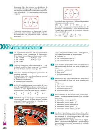 Lembrando que o conjunto U é formado pelas 800
crianças examinadas, temos:
(385 2 x) 1 x 1 (428 2 x) 1 47 5 800 ] x 5 60
Ou seja, 60 crianças apresentavam deficiência de
vitamina A e de vitamina C. Logo, a probabilidade
P de a criança selecionada ter deficiência das duas
vitaminas é dada por:
P(A ) C) 5
n(A ) C)
_________
n(U)
5
60
____
800
5
3
___
40
5 7,5%
A
x
385 � x
47
428 � x
U
C
1 Um experimento aleatório tem espaço amostral
equiprovável E, com 8 elementos. Se um evento A
desse espaço amostral possui 5 elementos, então:
a) P(A) 5 12,8% d) P(A) 5 42,8%
b) P(A) 5 48,2% e) P(A) 5 62,5%
c) P(A) 5 54%
2 Uma urna contém 200 fichas numeradas de 1 a 200.
Retirando uma ficha dessa urna, qual é a probabili-
dade de obter um número maior que 80?
3 Uma caixa contém 36 lâmpadas queimadas e 84
lâmpadas perfeitas.
Retirando dessa caixa uma lâmpada ao acaso, qual
é a probabilidade de se obter:
a) uma lâmpada perfeita?
b) uma lâmpada queimada?
5 Roleta é um jogo de azar em que o número premiado
é indicado pela parada de uma pequena bola em
uma das 37 casas numeradas de 0 (zero) a 36 no
contorno de uma roda girante.
6 Duas moedas são lançadas sobre uma mesa. Qual
é a probabilidade de obter nas faces voltadas para
cima:
a) uma cara e uma coroa?
b) duas caras?
c) pelo menos uma cara?
4 (PUC-RS) Considere todas as permutações de cinco
letras da sigla PUCRS. Uma dessas permutações foi
escolhida ao acaso. A probabilidade de a escolhida
terminar com a letra C e começar com a letra P é:
a)
1
__
5
b)
2
__
5
c)
1
___
12
d)
1
___
20
e) 6
7 Três moedas são lançadas sobre uma mesa. Qual
é a probabilidade de obter nas faces voltadas para
cima:
a) três caras?
b) duas caras e uma coroa?
c) pelo menos uma cara?
d) no máximo duas coroas?
8 No lançamento de dois dados sobre um tabuleiro,
qual é a probabilidade de obter nas faces voltadas
para cima:
a) a soma dos pontos igual a 9?
b) a soma dos pontos igual a 10?
c) a soma dos pontos maior que 9?
d) a soma dos pontos igual a 13?
e) a soma dos pontos menor que 15?
9 Um dado é lançado duas vezes consecutivas sobre
uma mesa. Qual é a probabilidade de que o produto
dos números de pontos apresentados nas faces
superiores seja múltiplo de 3?
(Nota: Observe que o espaço amostral do experi-
mento“lançamento de dois dados”é igual ao espaço
amostral do experimento “lançamento de um dado
duas vezes”.)
EXERCÍCIOS PROPOStOS
Com o lançamento da bola sobre a roleta girando,
calcule a probabilidade de ser premiado:
a) o número 10.
b) um número menor que 10.
c) um número maior que 10.
Finalmente representamos no diagrama as 47 crian-
ças que não apresentavam deficiência de nenhuma
das vitaminas,A ou C,completando assim o conjunto
universo U:
A
x
385 � x 428 � x
U
C
O conjunto C é o das crianças com deficiência de
vitamina C.Tal conjunto possui 428 elementos, po-
rém já foram consideradas x crianças do conjunto C.
Logo, faltam (428 2 x) crianças para completar esse
conjunto.
356
Capítulo
9
•
Probabilidade
Reprodução
proibida.
Art.184
do
Código
Penal
e
Lei
9.610
de
19
de
fevereiro
de
1998.
CAP 9.indb 356 02.09.10 11:22:49
 
