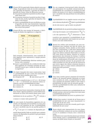 31 (Fuvest-SP) Em uma equipe de basquete, a distri-
buição de idades dos jogadores é a seguinte:
30 (Fuvest-SP) Um apreciador deseja adquirir, para sua
adega, 10 garrafas de vinho de um lote constituído
por 4 garrafas da Espanha, 5 garrafas da Itália e 6
garrafas da França, todas de diferentes marcas.
a) De quantas maneiras é possível escolher 10 gar-
rafas desse lote?
b) De quantas maneiras é possível escolher 10 gar-
rafas do lote, sendo 2 garrafas da Espanha, 4 da
Itália e 4 da França?
c) Qual é a probabilidade de que,escolhidas ao acaso
10 garrafas do lote, haja exatamente 4 garrafas
da Itália e, pelo menos, uma garrafa de cada um
dos outros dois países?
Idade No
de jogadores
22 1
25 3
26 4
29 1
31 2
32 1
Será sorteada, aleatoriamente, uma comissão de
dois jogadores para representar a equipe perante
os dirigentes.
a) Quantas possibilidades distintas existem para
formar essa comissão?
b) Qual é a probabilidade de a média de idade dos
dois jogadores da comissão sorteada ser estri-
tamente menor que a média de idade de todos
os jogadores?
32 Um dado é lançado três vezes consecutivas. Qual
é a probabilidade de que a soma dos números de
pontos nas faces voltadas para cima:
a) ultrapasse 18? b) seja menor que 19?
34 Em uma caixa foram misturadas n baterias de tele-
fone celular: algumas perfeitas e outras defeituosas.
Retirando ao acaso uma bateria dessa caixa, a pro-
babilidade de ela ser perfeita é
2n 2 23
________
21
. Calcule o
o menor e o maior valor possível de n.
35 Em uma sessão da Assembleia Legislativa de um
estado, um deputado será escolhido, ao acaso, para
dar início aos trabalhos do dia. A probabilidade
de que o escolhido seja de um partido político X
é
27 2 n
_______
9
, em que n é o número de deputados pre-
sentes desse partido.Pode-se concluir que o número
mínimo de deputados do partido X que participam
dessa sessão é:
a) 15 c) 17 e) 19
b) 16 d) 18
36 Em um congresso internacional sobre educação,
um participante foi escolhido aleatoriamente. A
probabilidade de o escolhido ser professor da rede
pública de ensino é 0,12. Qual é a probabilidade de
que o escolhido não seja professor da rede pública
de ensino?
33 Considere a sequência (an), n 9 vR e n  20, tal que
an 5 2n2
1 5. Sorteando um elemento dessa se-
quência, calcule a probabilidade de obter:
a) o número 455. c) um número ímpar.
b) o número 31.
37 A probabilidade de um jogador marcar um gol em
uma cobrança de pênalti é
18
___
23
.Qual é a probabilidade
de ele não marcar o gol ao bater um pênalti?
38 A probabilidade de um paciente qualquer apresentar
certo tipo de reação a um medicamento é
2n 1 1
_______
3n
e
a de não apresentar é
3n 2 5
_______
6
. Determine o valor
numérico que representa a probabilidade de um
paciente não apresentar essa reação em um trata-
mento com esse medicamento.
39 (Enem) Um médico está estudando um novo me-
dicamento que combate um tipo de câncer em
estágios avançados. Porém, devido ao forte efeito
dos seus componentes, a cada dose administrada
há uma chance de 10% de que o paciente sofra
algum dos efeitos colaterais observados no estudo,
tais como dores de cabeça, vômitos ou mesmo
agravamento dos sintomas da doença. O médico
oferece tratamentos compostos por 3, 4, 6, 8 ou 10
doses do medicamento, de acordo com o risco que
o paciente pretende assumir. Se um paciente con-
sidera aceitável um risco de até 35% de chances de
que ocorra algum dos efeitos colaterais durante o
tratamento, qual é o maior número admissível de
doses para esse paciente?
a) 3 doses. d) 8 doses.
b) 4 doses. e) 10 doses.
c) 6 doses.
43 Numa eleição para representante de uma classe,
todos os 30 alunos votaram em um dos candidatos
A ou B. O candidato A venceu com o total de 20
votos.
Escolhendo-se ao acaso dois dos alunos que votaram
nessa eleição, qual é a probabilidade de que pelo
menos um deles tenha votado no vencedor?
40 Uma caixa contém apenas camisetas de tamanho
médio e de tamanho grande. Retirando ao acaso
uma camiseta da caixa, a probabilidade de obter
uma camiseta de tamanho médio é nove vezes a
probabilidade de obter uma de tamanho grande.
Calcule a probabilidade de obter uma camiseta de
tamanho grande.
41 As estatísticas mostram que a probabilidade de um
atirador acertar o alvo em um único tiro é sete vezes
a probabilidade de ele errar.
Qual é a probabilidade de acerto no próximo tiro?
42 (UFMA) Uma moeda é viciada de tal forma que a
probabilidade de sair cara num lançamento é o
quádruplo da de sair coroa.
Então, lançando-se uma vez a moeda, qual é a pro-
babilidade de sair coroa?
377
Reprodução
proibida.
Art.184
do
Código
Penal
e
Lei
9.610
de
19
de
fevereiro
de
1998.
CAP 9.indb 377 02.09.10 11:23:06
 