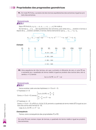 Propriedades das progressões geométricas
P1. Em toda PG finita, o produto de dois termos equidistantes dos extremos é igual ao pro-
duto dos extremos.
P2. Uma sequência de três termos, em que o primeiro é diferente de zero, é uma PG se,
e somente se, o quadrado do termo médio é igual ao produto dos outros dois, isto é,
sendo a % 0, temos:
(a, b, c) é PG [ b2
5 ac
Em uma PG com número ímpar de termos, o quadrado do termo médio é igual ao produto
dos extremos.
demonstração
demonstração
Seja a PG finita (a1, a2, a3, ... , ak , ak 1 1, ..., an 2 k , ..., an ) de razão q.
Os termos ak 1 1 e an 2 k são equidistantes dos extremos, pois antes de ak 1 1 existem k termos e
depois de an 2 k existem, também, k termos. Vamos demonstrar que ak 1 1 3 an 2 k 5 a1 3 an.
Vamos analisar cada uma das hipóteses: b % 0 ou b 5 0.
• 1a
hipótese: b % 0
Como a % 0 e b % 0, temos:
(a, b, c) é PG [
b
__
a
5
c
__
b
b
__
a
5
c
__
b
[ b2
5 ac
• 2a
hipótese: b 5 0
Como a % 0 e b 5 0, a PG (a, b, c) é (a, 0, 0), portanto o quadrado do termo médio (02
) é igual ao pro-
duto dos outros dois termos (a 3 0).
Logo, (a, b, c) é PG [ b2
5 ac
ak 1 1 3 an 2 k 5 a1qk
3 a1qn 2 k 2 1
5 a1 3 a1 3 qk 1 n 2 k 2 1
5 a1 3 a1qn 2 1
5 a1 3 an
Exemplo
(2, 4, 8, 16, 32, 64, 128, 256, 512)
16 3 64 5 1.024
8 3 128 5 1.024
4 3 256 5 1.024
2 3 512 5 1.024
Consequência
Temos, como consequência das propriedades P1 e P2:
38
Capítulo
1
•
Sequências
Reprodução
proibida.
Art.184
do
Código
Penal
e
Lei
9.610
de
19
de
fevereiro
de
1998.
CAP 01.indb 38 02.09.10 09:11:59
 