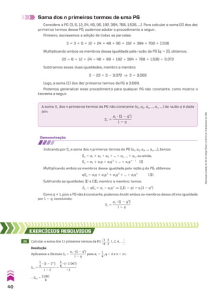 Soma dos n primeiros termos de uma PG
Considere a PG (3, 6, 12, 24, 48, 96, 192, 384, 768, 1.536, ...). Para calcular a soma (S) dos dez
primeiros termos dessa PG, podemos adotar o procedimento a seguir.
Primeiro, escrevemos a adição de todas as parcelas:
S 5 3 1 6 1 12 1 24 1 48 1 96 1 192 1 384 1 768 1 1.536
Multiplicando ambos os membros dessa igualdade pela razão da PG (q 5 2), obtemos:
2S 5 6 1 12 1 24 1 48 1 96 1 192 1 384 1 768 1 1.536 1 3.072
Subtraímos essas duas igualdades, membro a membro:
S 2 2S 5 3 2 3.072 ] S 5 3.069
Logo, a soma (S) dos dez primeiros termos da PG é 3.069.
Podemos generalizar esse procedimento para qualquer PG não constante, como mostra o
teorema a seguir.
A soma Sn dos n primeiros termos da PG não constante (a1, a2, a3, ..., an, ...) de razão q é dada
por:
Sn 5
a1 3 (1 2 qn
)
___________
1 2 q
demonstração
Indicando por Sn a soma dos n primeiros termos da PG (a1, a2, a3, ..., an, ...), temos:
Sn 5 a1 1 a2 1 a3 1 ... 1 an 2 1 1 an, ou ainda,
Sn 5 a1 1 a1q 1 a1q2
1 ... 1 a1qn 2 1
(I)
Multiplicando ambos os membros dessa igualdade pela razão q da PG, obtemos:
qSn 5 a1q 1 a1q2
1 a1q3
1 ... 1 a1qn
(II)
Subtraindo as igualdades (I) e (II), membro a membro, temos:
Sn 2 qSn 5 a1 2 a1qn
] Sn(1 2 q) 5 a1(1 2 qn
)
Como q % 1, pois a PG não é constante, podemos dividir ambos os membros dessa última igualdade
por 1 2 q, concluindo:
Sn 5
a1 3 (1 2 qn
)
___________
1 2 q
29 Calcular a soma dos 11 primeiros termos da PG @1
__
4
,
1
__
2
, 1, 2, 4, ... #.
EXERCÍCIOS RESOlvIdOS
Resolução
Aplicamos a fórmula Sn 5
a1 3 (1 2 qn
)
___________
1 2 q
para a1 5
1
__
4
, q 5 2 e n 5 11:
S11 5
1
__
4
3 (1 2 211
)
___________
1 2 2
5
1
__
4
3 (22.047)
____________
21
} S11 5
2.047
______
4
40
Reprodução
proibida.
Art.184
do
Código
Penal
e
Lei
9.610
de
19
de
fevereiro
de
1998.
CAP 01.indb 40 02.09.10 09:12:00
 