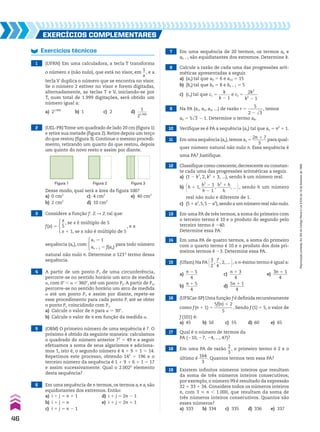 EXERCÍCIOS COmplEmEntaRES
1 (UFRN) Em uma calculadora, a tecla T transforma
o número x (não nulo), que está no visor, em
1
__
x
, e a
tecla V duplica o número que se encontra no visor.
Se o número 2 estiver no visor e forem digitadas,
alternadamente, as teclas T e V, iniciando-se por
T, num total de 1.999 digitações, será obtido um
número igual a:
a) 21.999
b) 1 c) 2 d)
1
_____
21.999
2 (UEL-PR)Tome um quadrado de lado 20 cm (figura 1)
e retire sua metade (figura 2). Retire depois um terço
do que restou (figura 3). Continue o mesmo procedi-
mento, retirando um quarto do que restou, depois
um quinto do novo resto e assim por diante.
Figura 1 Figura 2 Figura 3
Desse modo, qual será a área da figura 100?
a) 0 cm2
c) 4 cm2
e) 40 cm2
b) 2 cm2
d) 10 cm2
3 Considere a função f: b P b tal que:
f(x) 5
x
__
5
, se x é múltiplo de 5
x 1 1, se x não é múltiplo de 5
, e a
sequência (an), com
a1 5 1
an 1 1 5 f(an)
para todo número
natural não nulo n. Determine o 123o
termo dessa
sequência.
4 A partir de um ponto P1 de uma circunferência,
percorre-se no sentido horário um arco de medida
a, com 0w , a , 360w, até um ponto P2. A partir de P2,
percorre-se no sentido horário um arco de medida
a até um ponto P3 e assim por diante, repete-se
esse procedimento para cada ponto Pi até se obter
o ponto Pn coincidindo com P1.
a) Calcule o valor de n para a 5 30w.
b) Calcule o valor de n em função da medida a.
5 (OBM) O primeiro número de uma sequência é 7. O
próximo é obtido da seguinte maneira: calculamos
o quadrado do número anterior 72
5 49 e a seguir
efetuamos a soma de seus algarismos e adiciona-
mos 1, isto é, o segundo número é 4 1 9 1 1 5 14.
Repetimos este processo, obtendo 142
5 196 e o
terceiro número da sequência é 1 1 9 1 6 1 1 5 17
e assim sucessivamente. Qual o 2.002o
elemento
desta sequência?
6 Em uma sequência de n termos, os termos ai e aj são
equidistantes dos extremos. Então:
a) i 1 j 5 n 1 1 d) i 1 j 5 2n 2 1
b) i 1 j 5 n e) i 1 j 5 2n 1 1
c) i 1 j 5 n 2 1
7 Em uma sequência de 20 termos, os termos ak e
ak 1 7 são equidistantes dos extremos. Determine k.
8 Calcule a razão de cada uma das progressões arit-
méticas apresentadas a seguir.
a) (an) tal que a9 5 6 e a10 5 15
b) (bn) tal que bk 5 8 e bk 1 1 5 5
c) (cn) tal que c1 5
k
______
k 2 1
e c2 5
2k2
______
k2
2 1
9 Na PA (a1, a2, a3, ...) de razão r 5
5
_______
2 2 dll
3
, temos
a9 5 5dll
3 2 1. Determine o termo a8.
10 Verifique se é PA a sequência (an) tal que an 5 n2
1 1.
11 Em uma sequência (an),temos an 5
2n 1 7
_______
3
para qual-
quer número natural não nulo n. Essa sequência é
uma PA? Justifique.
12 Classifique como crescente,decrescente ou constan-
te cada uma das progressões aritméticas a seguir.
a) (1 2 k2
, 2, k2
1 3, ...), sendo k um número real.
b) @h 1 1,
h2
2 1
______
h 2 1
,
h2
1 h
______
h
, ... #, sendo h um número
real não nulo e diferente de 1.
c) (5 1 a2
,5,5 2 a2
),sendo a um número real não nulo.
13 Em uma PA de três termos, a soma do primeiro com
o terceiro termo é 10 e o produto do segundo pelo
terceiro termo é 240.
Determine essa PA.
14 Em uma PA de quatro termos, a soma do primeiro
com o quarto termo é 10 e o produto dos dois pri-
meiros termos é 23. Determine essa PA.
15 (Ufam) Na PA @3
__
2
,
7
__
4
, 2, ... #, o n-ésimo termo é igual a:
a)
n 2 5
______
4
c)
n 1 3
______
4
e)
3n 1 1
_______
4
b)
n 1 5
______
4
d)
5n 1 1
_______
4
16 (UFSCar-SP) Uma função f é definida recursivamente
como f(n 1 1) 5
5f(n) 1 2
_________
5
. Sendo f (1) 5 5, o valor de
f (101) é:
a) 45 b) 50 c) 55 d) 60 e) 65
17 Qual é o número de termos da
PA (210, 27, 24, ..., 47)?
18 Em uma PA de razão
2
__
3
, o primeiro termo é 2 e o
último é
164
____
3
. Quantos termos tem essa PA?
19 Existem infinitos números inteiros que resultam
da soma de três números inteiros consecutivos;
por exemplo, o número 99 é resultado da expressão
32 1 33 1 34. Considere todos os números inteiros
n, com 3 < n , 1.000, que resultam da soma de
três números inteiros consecutivos. Quantos são
esses números?
a) 333 b) 334 c) 335 d) 336 e) 337
Exercícios técnicos
46
Reprodução
proibida.
Art.184
do
Código
Penal
e
Lei
9.610
de
19
de
fevereiro
de
1998.
CAP 01.indb 46 02.09.10 09:12:06
 
