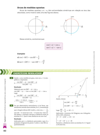 Exemplos
a) cos (260w) 5 cos 60w 5
1
__
2
b) sen (2135w) 5 2sen 135w 5 2
dll
2
___
2
Arcos de medidas opostas
Arcos de medidas opostas, a e 2a, têm extremidades simétricas em relação ao eixo das
abscissas, como mostra cada uma das figuras abaixo.
α
�α
sen
cos
α
�α
sen
cos
Dessa simetria, concluímos que:
cos (2a) 5 cos a
sen (2a) 5 2sen a
13 Sendo a uma medida em grau, com cos a % 0, sim-
plificar a expressão:
E 5
cos (360w 2 a) 2 cos (180w 2 a)
______________________________
cos (180w 1 a)
14 De um observatório astronômico A da Terra, um
astrônomo estuda duas estrelas, B e C, constatando
que o ângulo obtuso BAC mede a, com cos a 5 2
5
___
13
,
que AB 5 11 anos-luz e AC 5 13 anos-luz. Com es-
ses dados, o cientista calculou a distância entre as
estrelas B e C. Qual é essa distância em ano-luz?
EXERCÍCIOS RESOlvIdOS
Resolução
Sabemos que cos (360w 2 a) 5 cos a,
cos (180w 2 a) 5 2cos a e cos (180w 1 a) 5 2cos a.
Logo:
E 5
cos (360w 2 a) 2 cos (180w 2 a)
______________________________
cos (180w 1 a)
5
5
cos a 2 (2cos a)
________________
2cos a
5
2 cos a
_______
2cos a
5 22
Resolução
Indicando por x a distância procurada e por D a
projeção ortogonal do ponto C sobre a reta AB, es-
quematizamos:
Assim, temos:
cos (180w 2 a) 5
AD
____
13
cos (180w 2 a) 5 2cos a 5
5
___
13
Logo:
AD
____
13
5
5
___
13
] AD 5 5
Aplicando o teorema de Pitágoras aos triângulos
ACD e BCD, obtemos:
132
5 52
1 (CD)2
] CD 5 12
e
x2
5 122
1 162
] x 5 20
Portanto, a distância entre as estrelas B e C é igual
a 20 anos-luz.
180° � �
13
x
C
11 A D
�
B
90
Capítulo
3
•
A
circunferência
trigonométrica:
seno,
cosseno
e
tangente
Reprodução
proibida.
Art.184
do
Código
Penal
e
Lei
9.610
de
19
de
fevereiro
de
1998.
CAP 03.indb 90 02.09.10 09:56:05
 