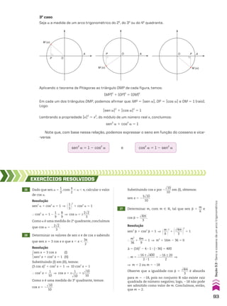Aplicando o teorema de Pitágoras ao triângulo OMP de cada figura, temos:
(MP)2
1 (OP)2
5 (OM)2
Em cada um dos triângulos OMP, podemos afirmar que: MP 5 Osen aO, OP 5 Ocos aO e OM 5 1 (raio).
Logo:
Osen aO2
1 Ocos aO2
5 1
Lembrando a propriedade OxO2
5 x2
, do módulo de um número real x, concluímos:
sen2
a 1 cos2
a 5 1
3o
caso
Seja a a medida de um arco trigonométrico do 2o
, do 3o
ou do 4o
quadrante.
M (α)
A
O
P
M (α)
A
O
P
M (α)
A
O P
sen2
a 5 1 2 cos2
a e cos2
a 5 1 2 sen2
a
Note que, com base nessa relação, podemos expressar o seno em função do cosseno e vice-
-versa:
15 Dado que sen a 5
1
__
3
, com
s
__
2
, a , s, calcular o valor
de cos a.
16 Determinar os valores de sen x e de cos x sabendo
que sen x 5 3 cos x e que s , x ,
3s
___
2
.
17 Determinar m, com m 9 V, tal que sen d 5
m
__
6
e
cos d 5
dlll
4m
_____
3
.
EXERCÍCIOS RESOlvIdOS
Resolução
sen2
a 1 cos2
a 5 1 ] @1
__
3 #
2
1 cos2
a 5 1
} cos2
a 5 1 2
1
__
9
5
8
__
9
] cos a 5 ±
2dll
2
____
3
Como a é uma medida do 2o
quadrante, concluímos
que cos a 5 2
2dll
2
____
3
.
Resolução
Resolução
sen2
d 1 cos2
d 5 1 ] @m
__
6 #
2
1 @dlll
4m
_____
3 #
2
5 1
}
m2
___
36
1
4m
____
9
5 1 ] m2
1 16m 2 36 5 0
S 5 (16)2
2 4 3 1 3 (236) 5 400
} m 5
216 ± dllll
400
___________
2 3 1
5
216 ± 20
_________
2
]
] m 5 2 ou m 5 218
Observe que a igualdade cos d 5
dlll
4m
_____
3
é absurda
para m 5 218, pois no conjunto V não existe raiz
quadrada de número negativo; logo, 218 não pode
ser admitido como valor de m. Concluímos, então,
que m 5 2.
sen x 5 3 cos x (I)
sen2
x 1 cos2
x 5 1 (II)
Substituindo (I) em (II), temos:
(3 cos x)2
1 cos2
x 5 1 ] 10 cos2
x 5 1
} cos2
x 5
1
___
10
] cos x 5 ±
1
____
dlll
10
5 ±
dlll
10
____
10
Como x é uma medida do 3o
quadrante, temos:
cos x 5 2
dlll
10
____
10
Substituindo cos x por 2
dlll
10
____
10
em (I), obtemos:
sen x 5 2
3dlll
10
_____
10
93
Seção
3.3
•
Seno
e
cosseno
de
um
arco
trigonométrico
CAP 03.indb 93 02.09.10 09:56:08
 