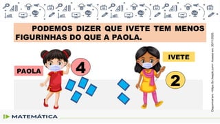 PODEMOS DIZER QUE IVETE TEM MENOS
FIGURINHAS DO QUE A PAOLA.
PAOLA
IVETE
4
2
Disponível
em:
<https://br.freepik.com>.
Acesso
em:
30/11/2020.
 