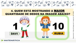 4. QUEM ESTÁ MOSTRANDO A MAIOR
QUANTIDADE DE DEDOS NA IMAGEM ABAIXO?
1 10
DAVI RUBIA
Disponível
em:
<https://br.freepik.com>.
Acesso
em:
30/11/2020.
 
