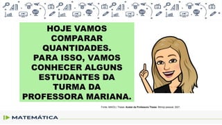 HOJE VAMOS
COMPARAR
QUANTIDADES.
PARA ISSO, VAMOS
CONHECER ALGUNS
ESTUDANTES DA
TURMA DA
PROFESSORA MARIANA.
Fonte: MAIOLI, Thaise. Avatar da Professora Thaise. Bitmoji pessoal, 2021.
 