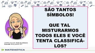 SÃO TANTOS
SÍMBOLOS!
QUE TAL
MISTURARMOS
TODOS ELES E VOCÊ
TENTA CLASSIFICÁ-
LOS?
CASSIM, Emanuelle. Avatar da professora
Emanuelle. Bitmoji pessoal, 2021.
 