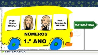 Prof.ª
Thaise
NRE/CJ
Prof.ª
Emanuelle
NRE/PR
NÚMEROS
1.º ANO
MATEMÁTICA
Disponível em: <https://pixabay.com>. Acesso em: 26/ 11/2020.
SALATA,
Thaise
G.
M.
Avatar
das
professoras
Thaise
e
Emanuelle.
Bitmoji
pessoal,
2021.
 