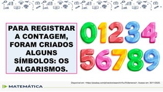 PARA REGISTRAR
A CONTAGEM,
FORAM CRIADOS
ALGUNS
SÍMBOLOS: OS
ALGARISMOS.
Disponível em: <https://pixabay.com/pt/vectors/search/n%c3%9ameros/>. Acesso em: 30/11/2020.
 