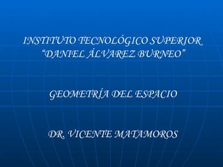 INSTITUTO TECNOLÓGICO SUPERIOR  “ DANIEL ÁLVAREZ BURNEO” GEOMETRÍA DEL ESPACIO DR. VICENTE MATAMOROS 